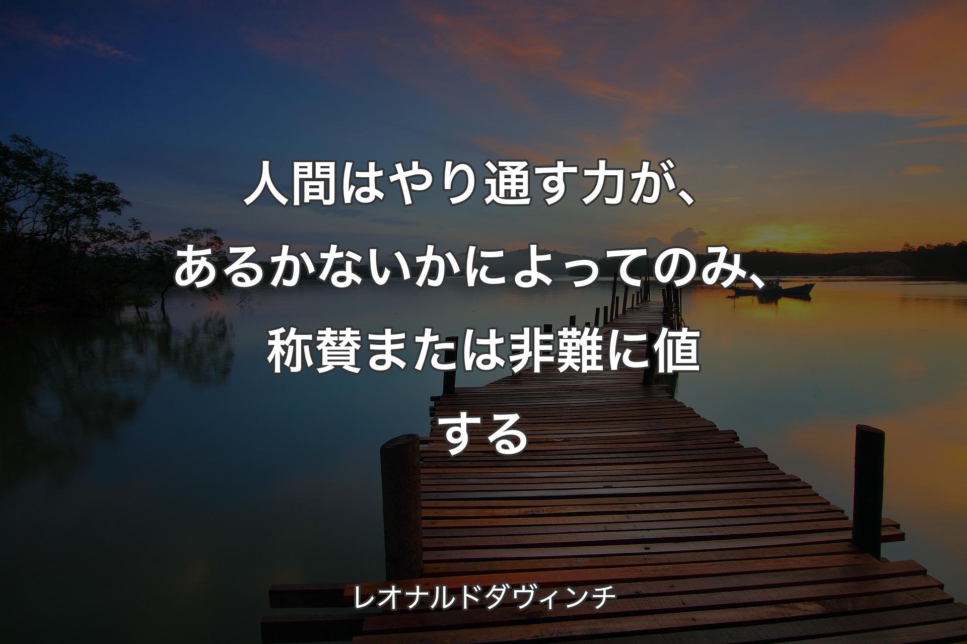 人間はやり通す力が、あるかないかによってのみ、称賛または非難に値する - レオナルドダヴィンチ