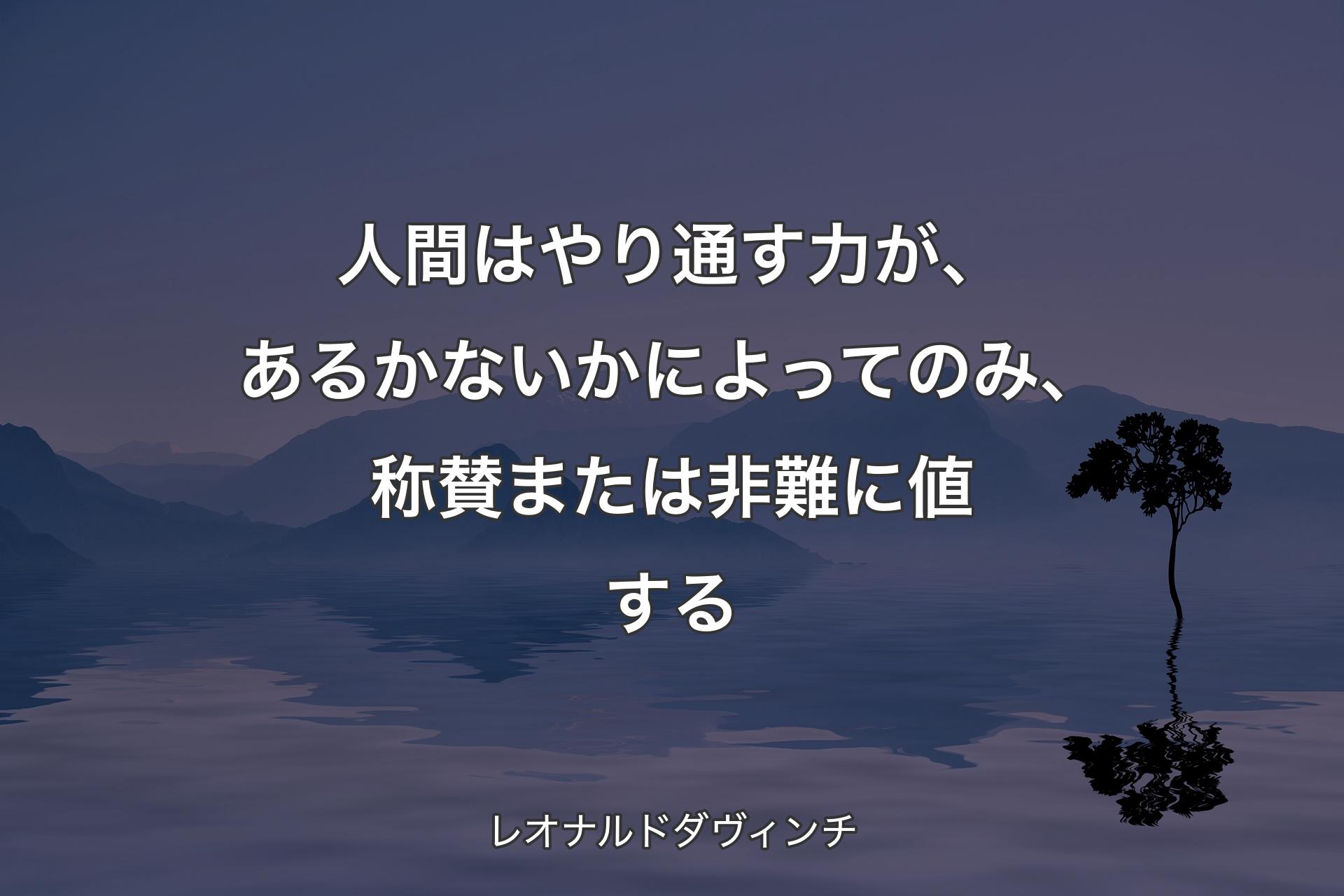 【背景4】人間はやり通す力が、あるかないかによってのみ、称賛または非難に値する - レオナルドダヴィンチ