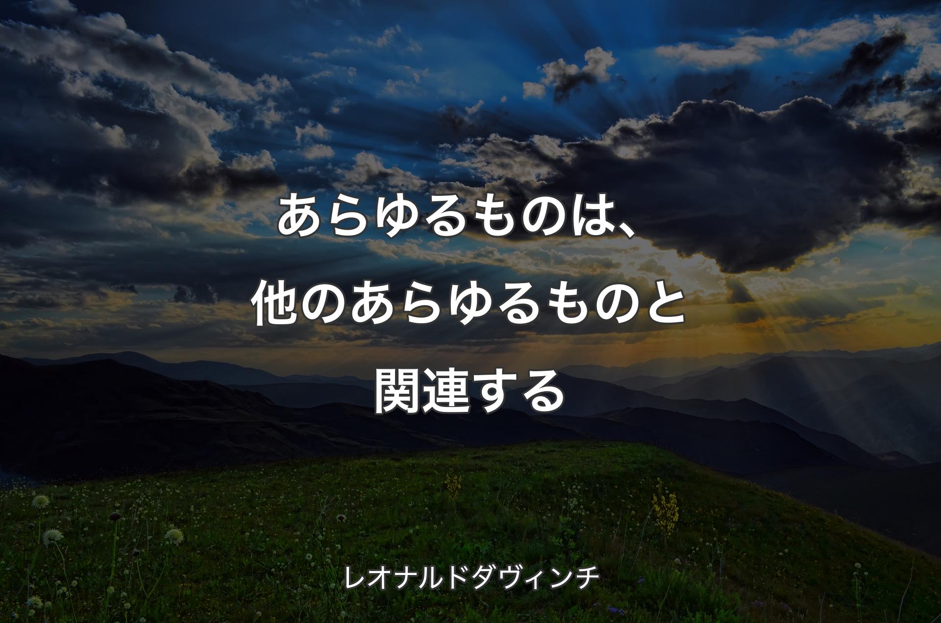 あらゆるものは、他のあらゆるものと関連する - レオナルドダヴィンチ