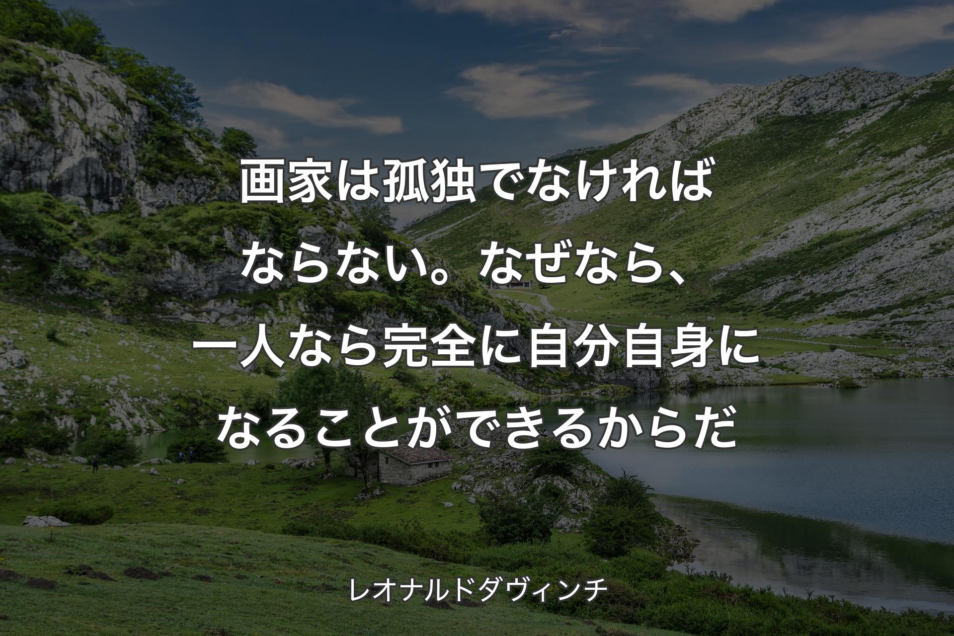 画家は孤独でなければならない。なぜなら、一人なら完全に自分自身になることができるからだ - レオナルドダヴィンチ