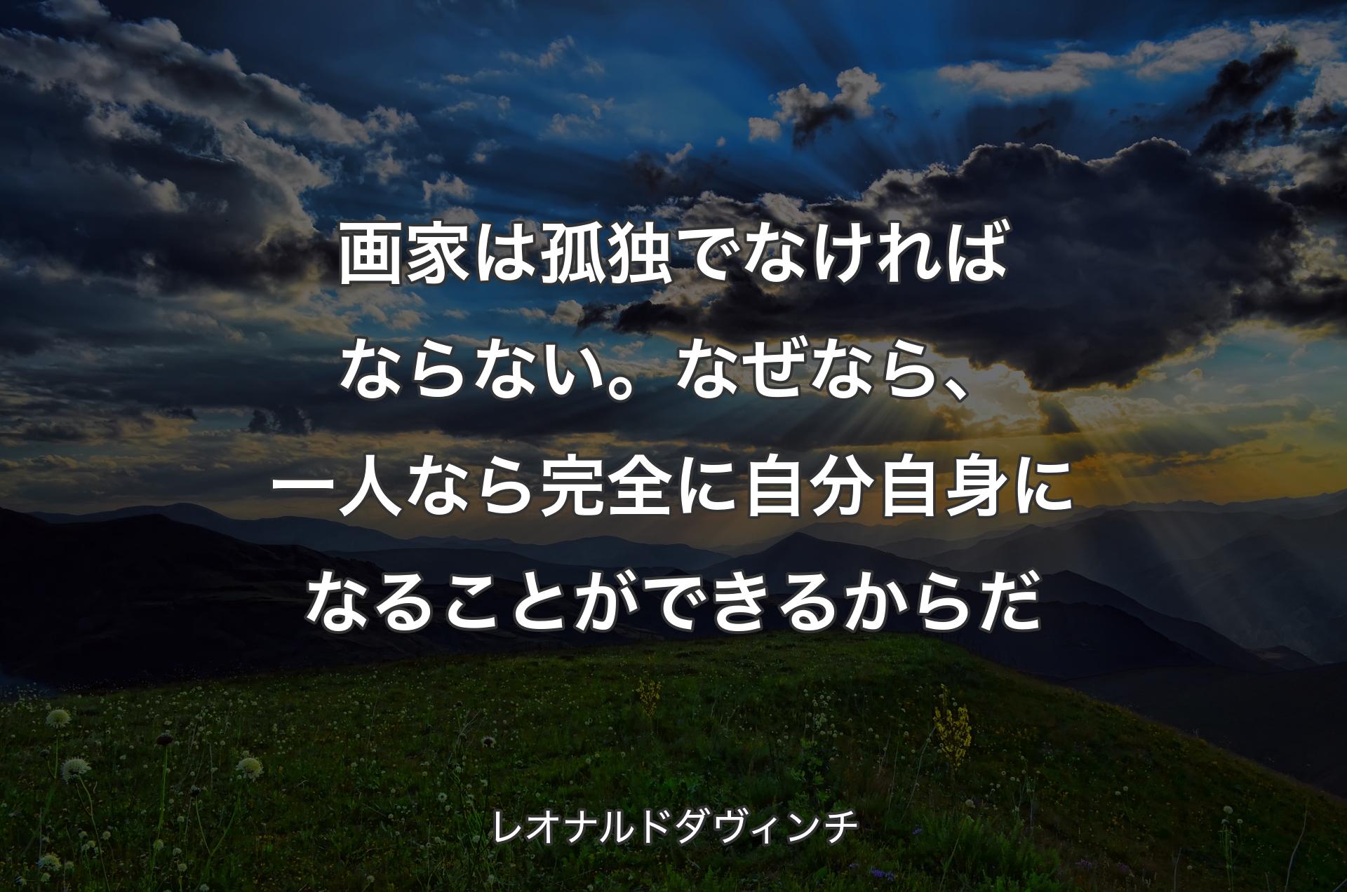 画家は孤独でなければならない。なぜなら、一人なら完全に自分自身になることができるからだ - レオナルドダヴィンチ