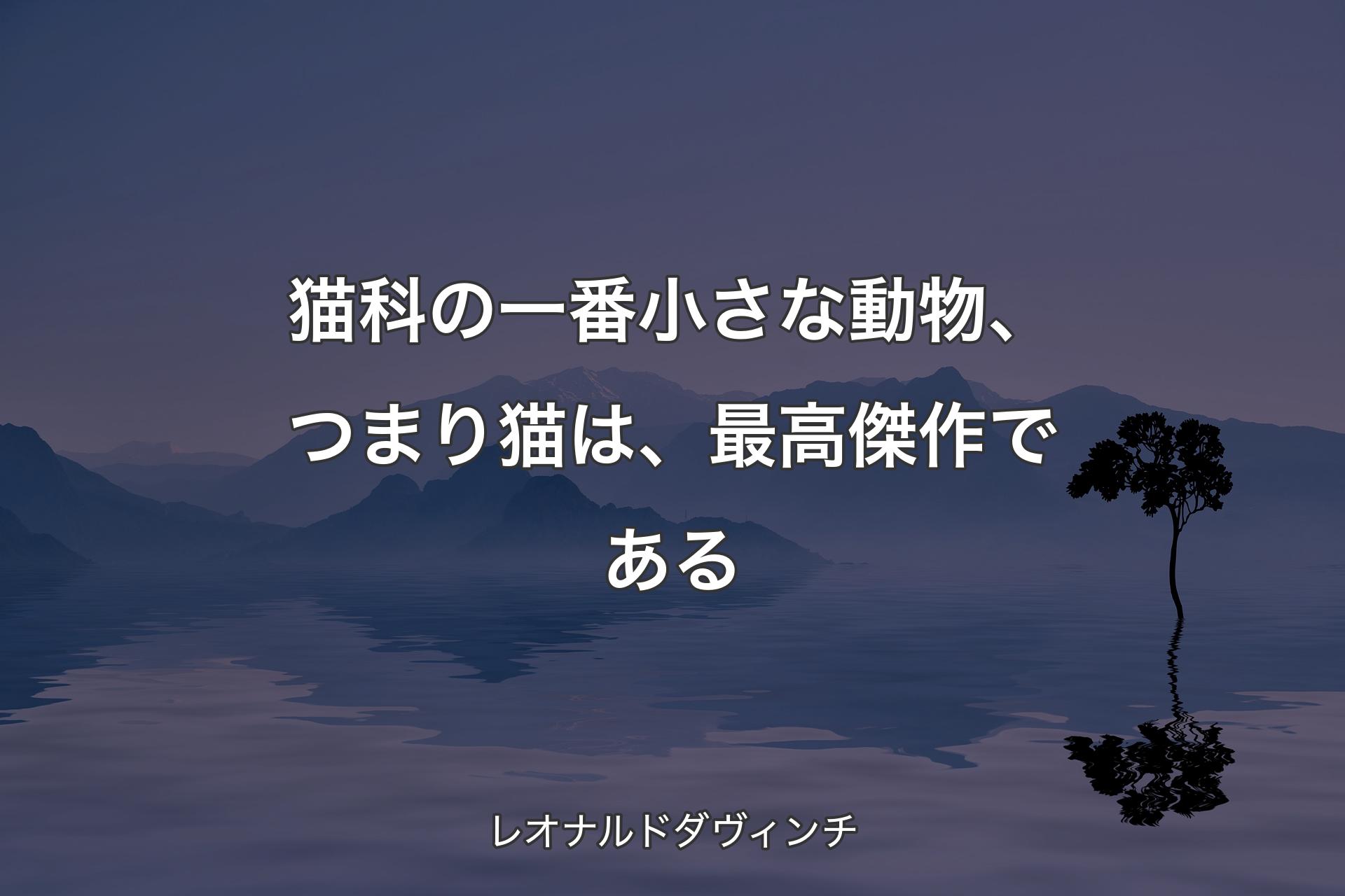 【背景4】猫科の一番小さな動物、つまり猫は、最高傑作である - レオナルドダヴィンチ