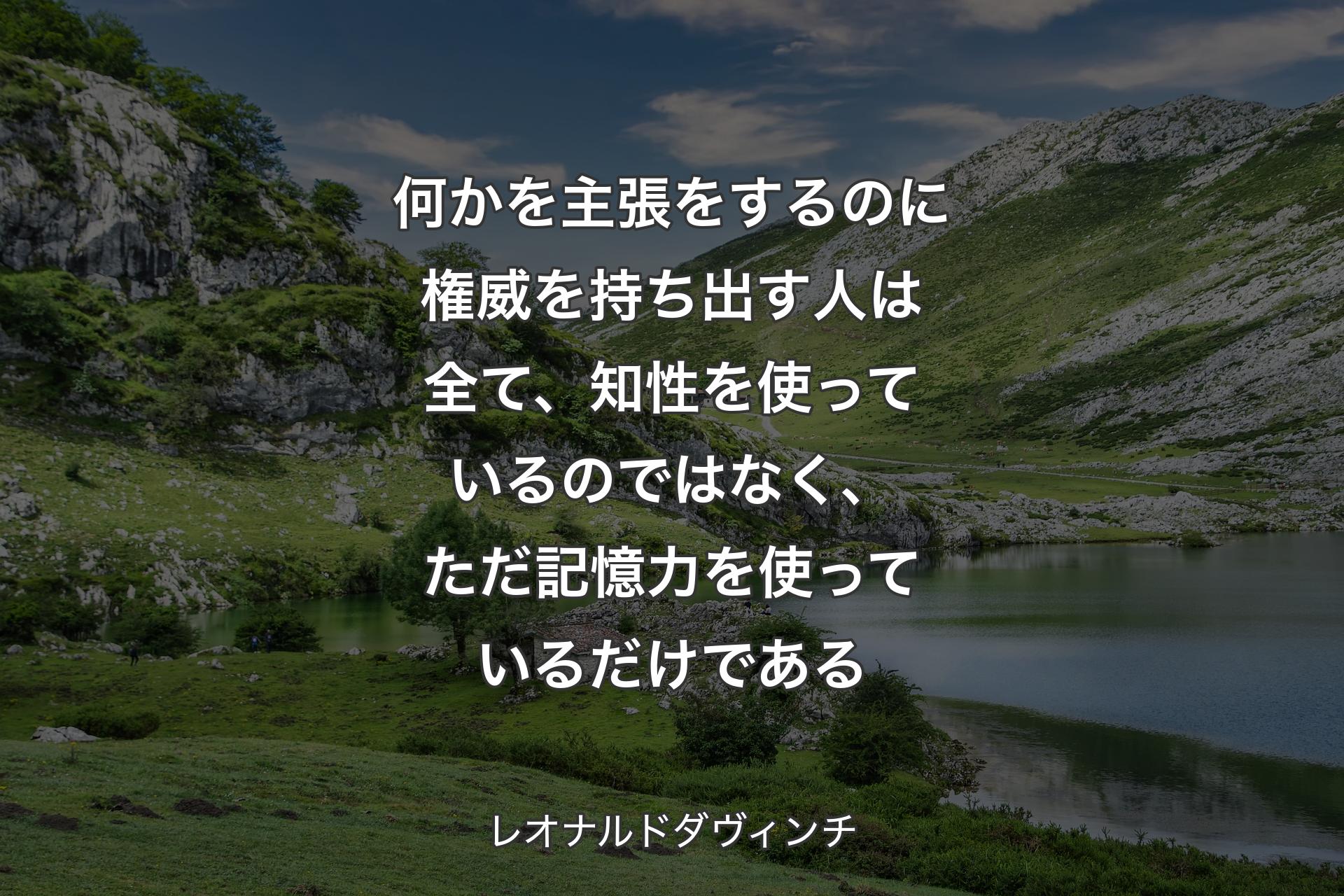 何かを主張をするのに権威を持ち出す人は全て、知性を使っているのではなく、ただ記憶力を使っているだけである - レオナルドダヴィンチ