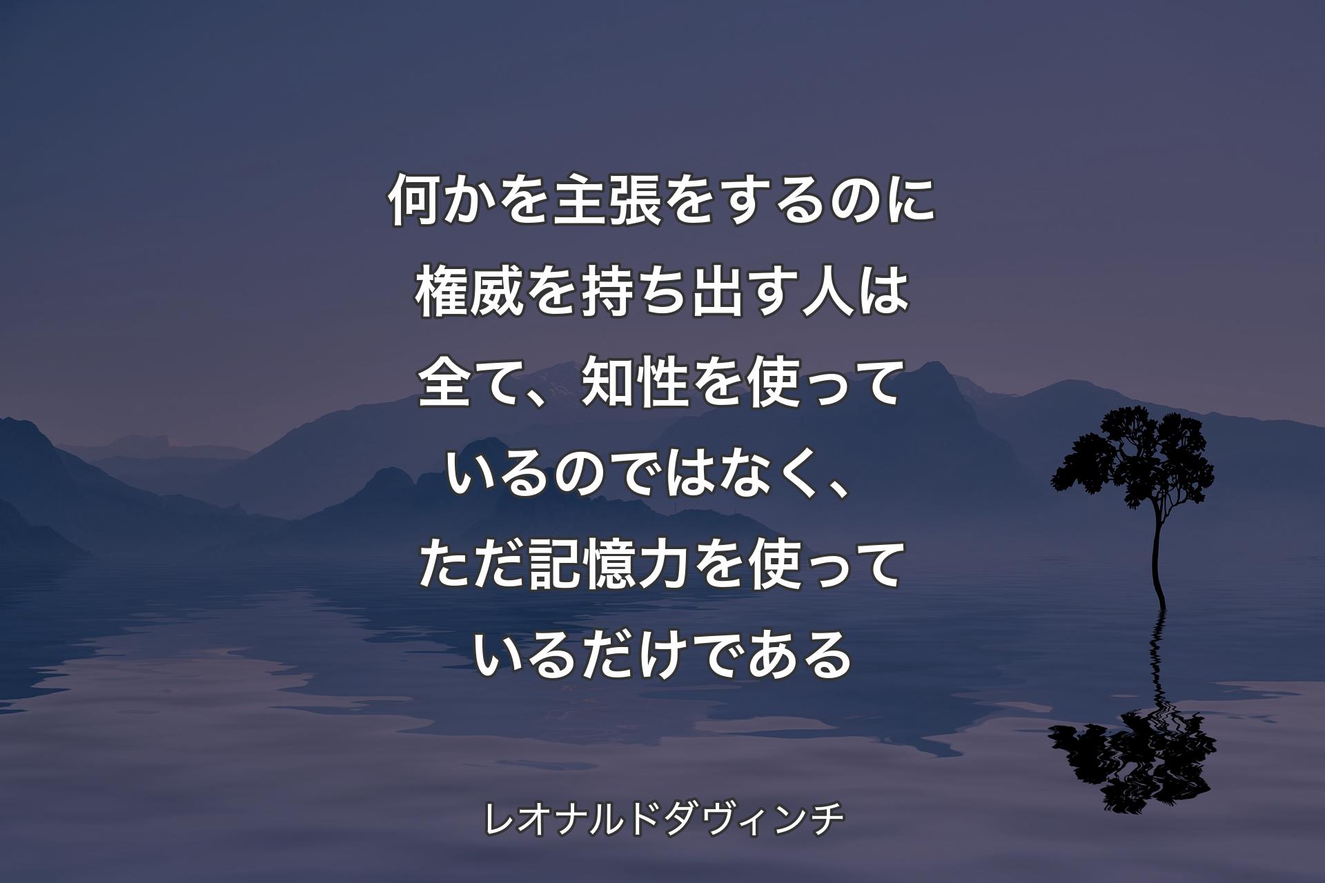 何かを主張をするのに権威を持ち出す人は全て、知性を使っているのではなく、ただ記憶力を使っているだけである - レオナルドダヴィンチ