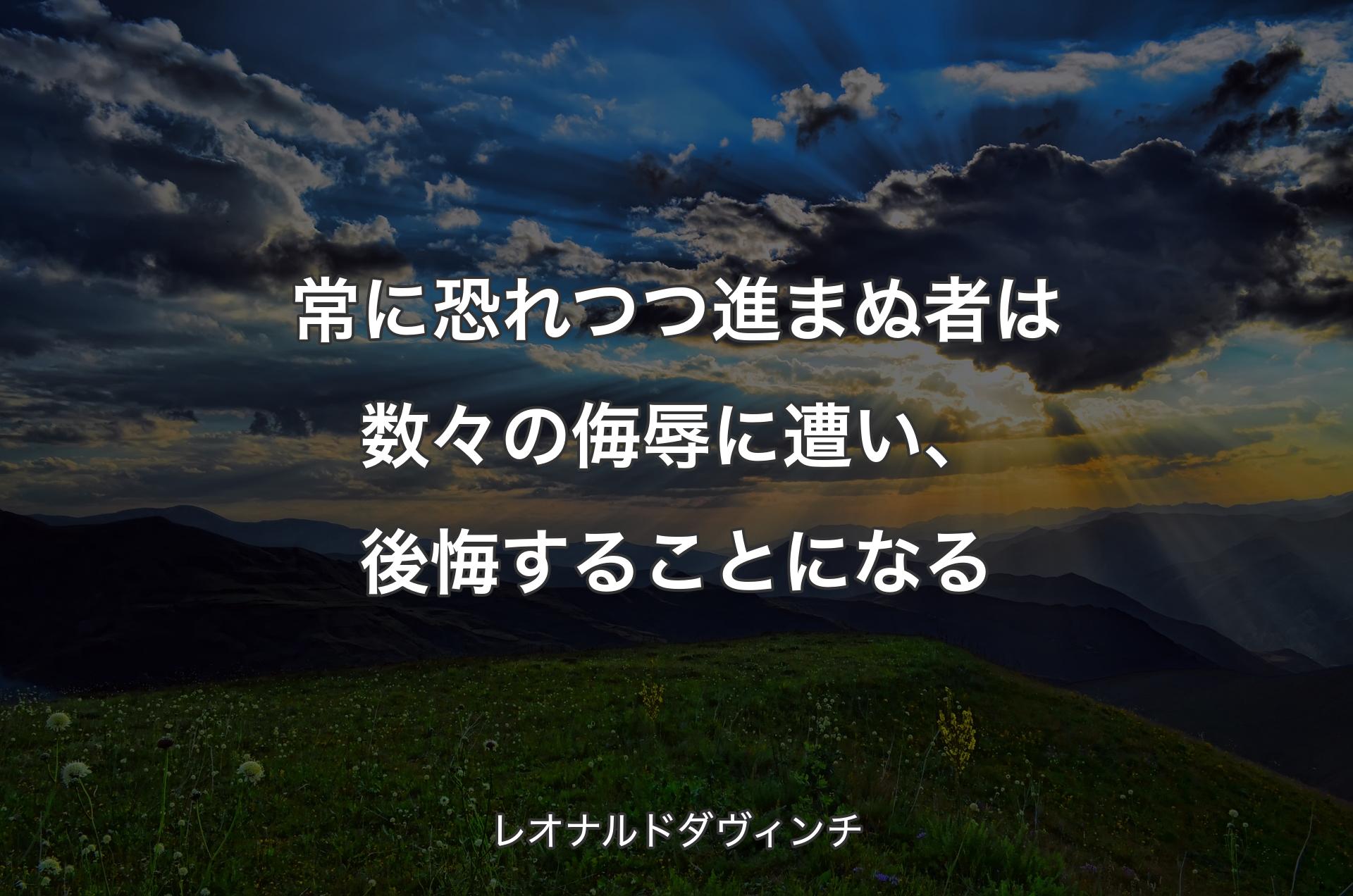 常に恐れつつ進まぬ者は数々の侮辱に遭い、後悔することになる - レオナルドダヴィンチ