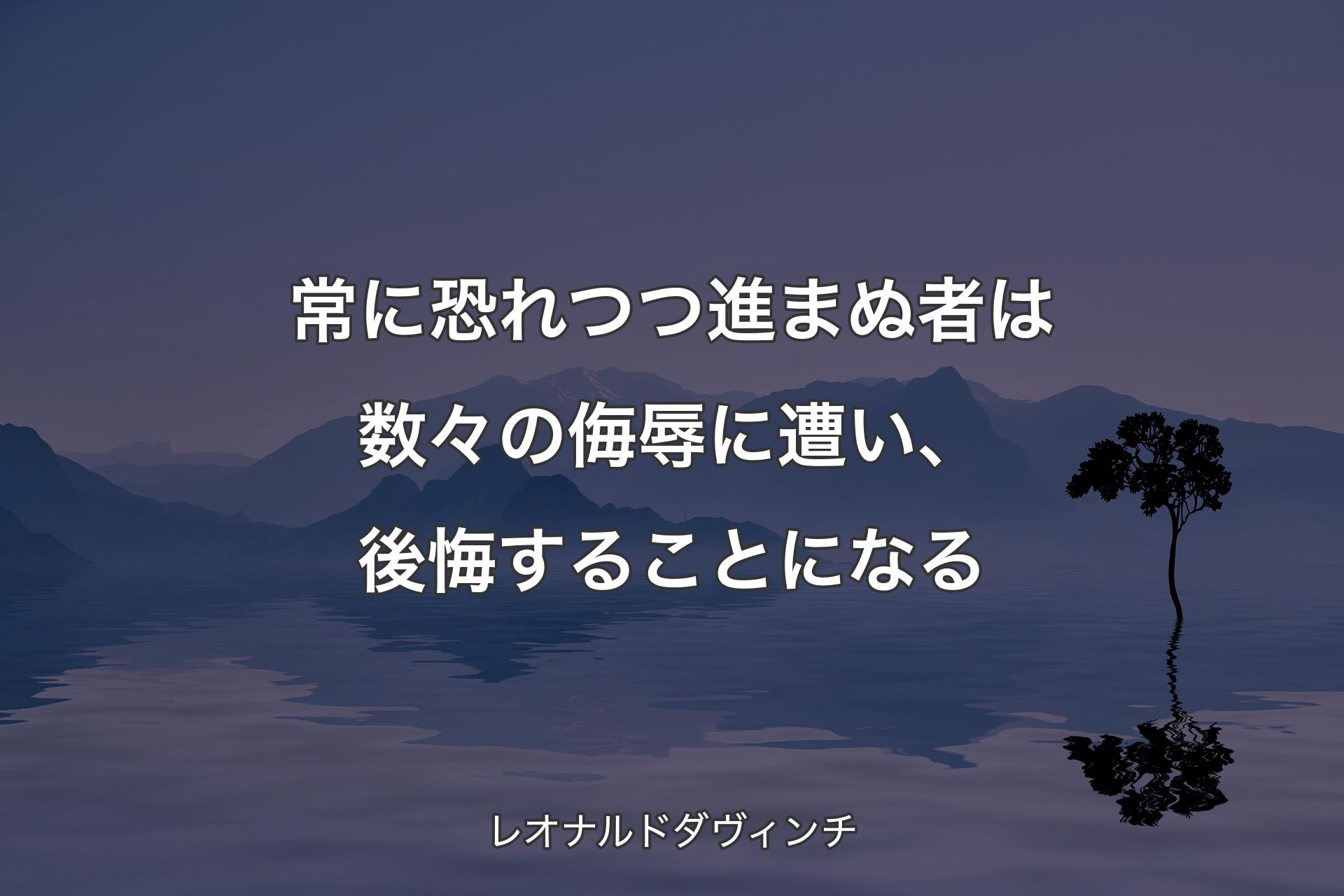 【背景4】常に恐れつつ進まぬ者は数々の侮辱に遭い、後悔することになる - レオナルドダヴィンチ