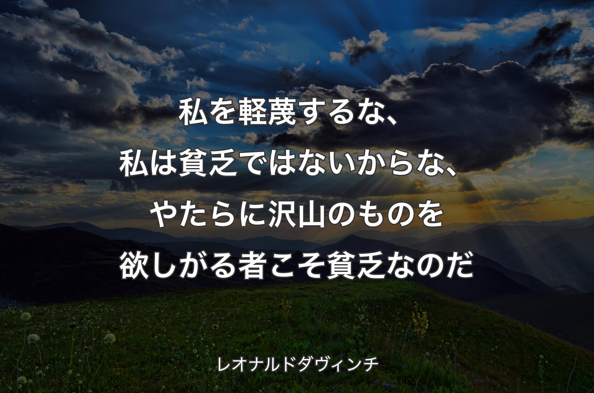 私を軽蔑するな、私は貧乏ではないからな、やたらに沢山のものを欲しがる者こそ貧乏なのだ - レオナルドダヴィンチ