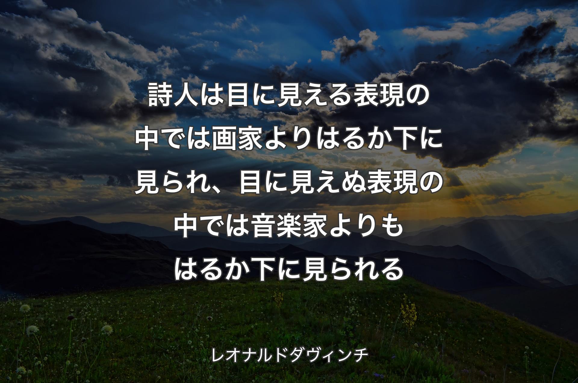 詩人は目に見える表現の中では画家よりはるか下に見られ、目に見えぬ表現の中では音楽家よりもはるか下に見られる - レオナルドダヴィンチ