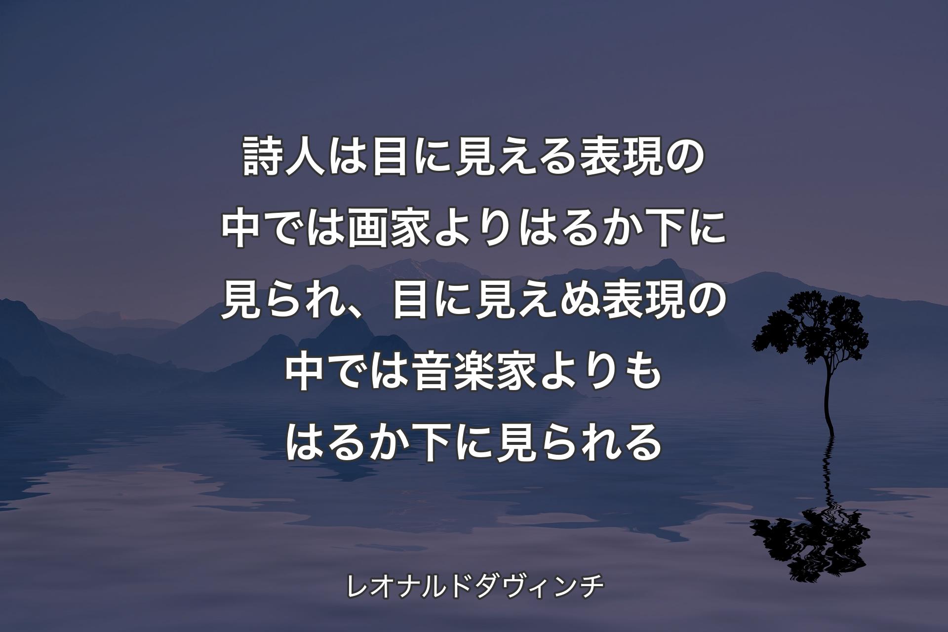 【背景4】詩人は目に見える表現の中では画家よりはるか下に見られ、目に見えぬ表現の中では音楽家よりもはるか下に見られる - レオナルドダヴィンチ