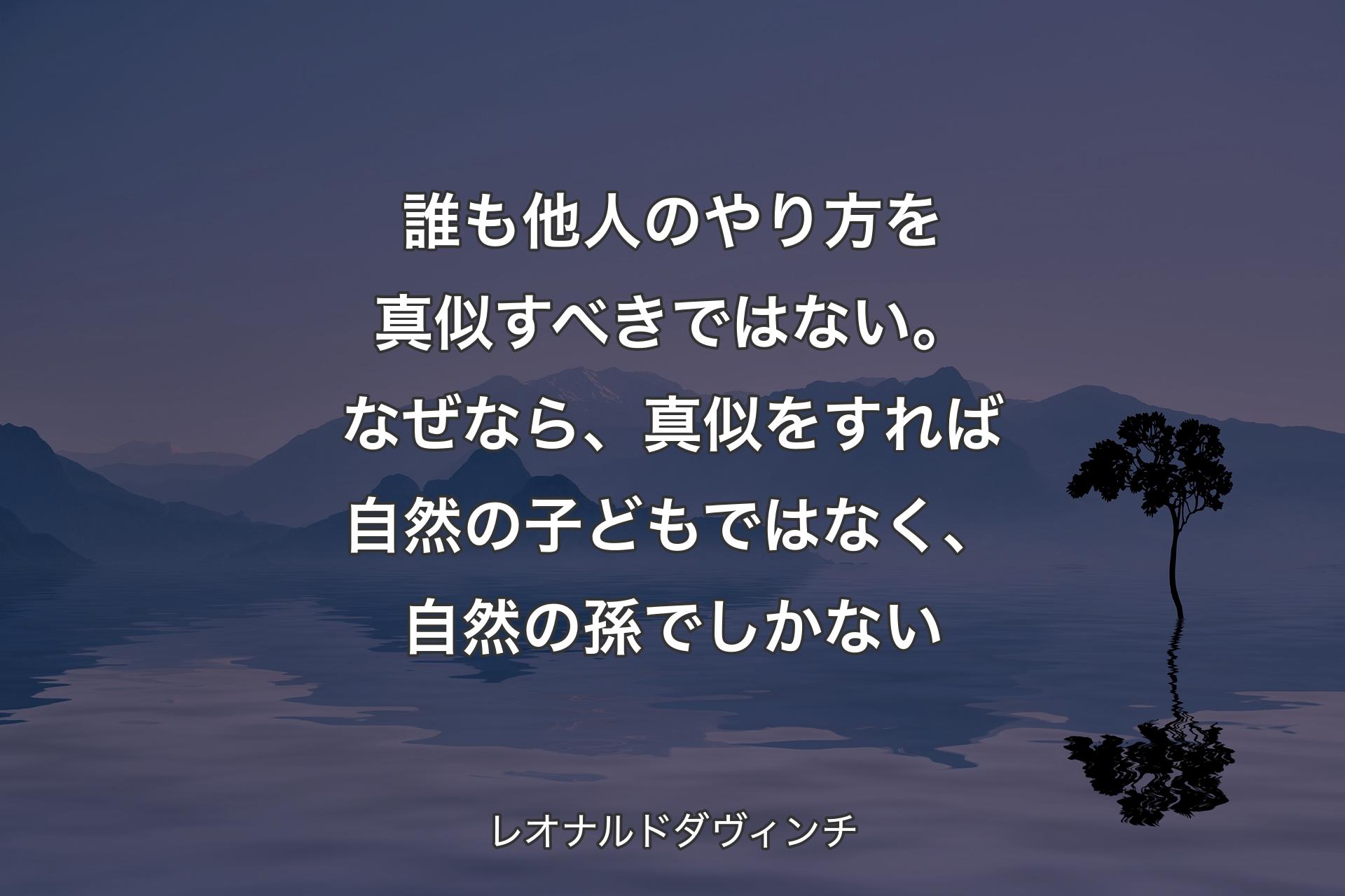 【背景4】誰も他人のやり方を真似すべきではない。なぜなら、真似をすれば自然の子どもではなく、自然の孫でしかない - レオナルドダヴィンチ