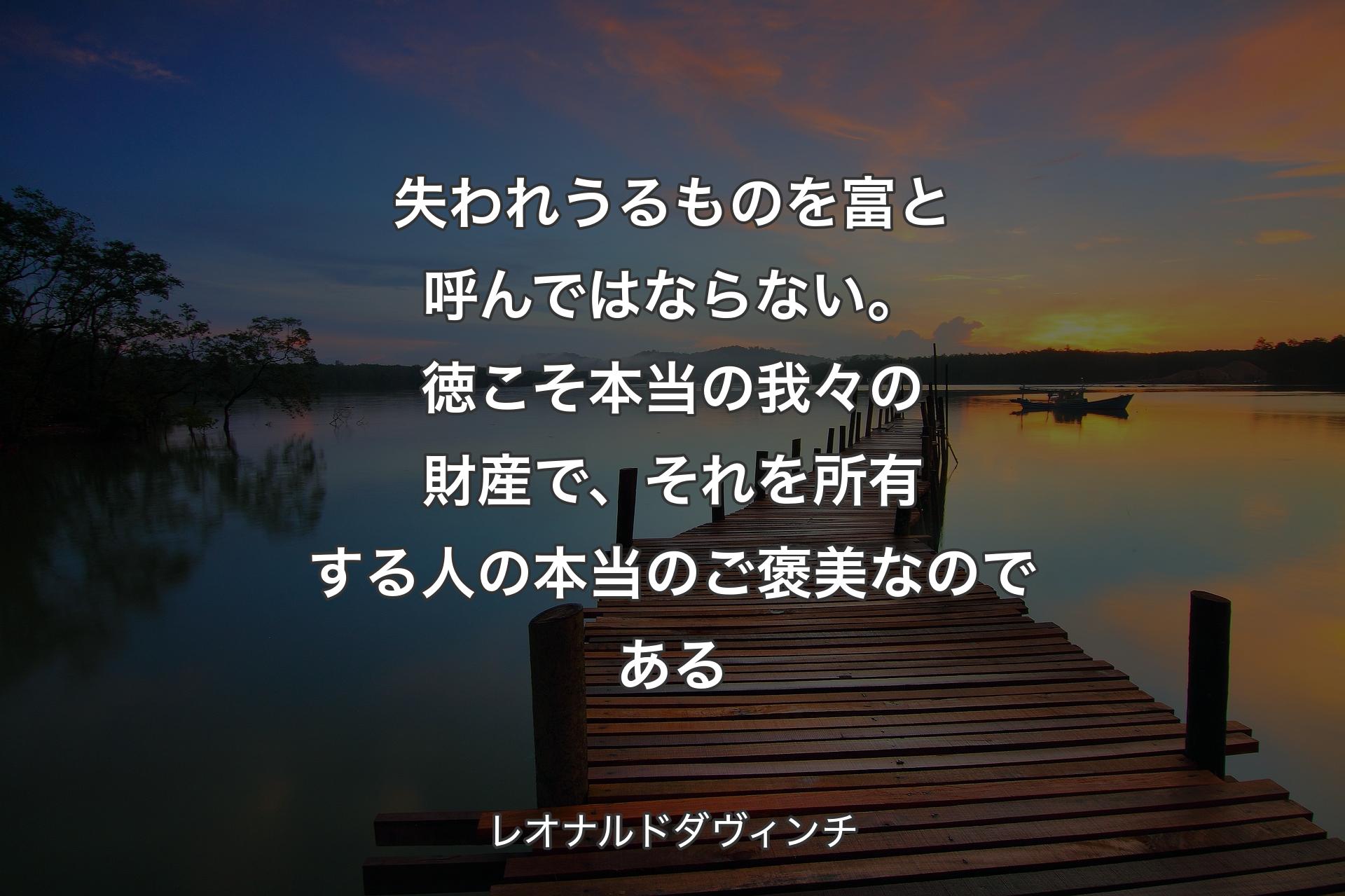 【背景3】失われうるものを富と呼んではならない。徳こそ本当の我々の財産で、それを所有する人の本当のご褒美なのである - レオナルドダヴィンチ