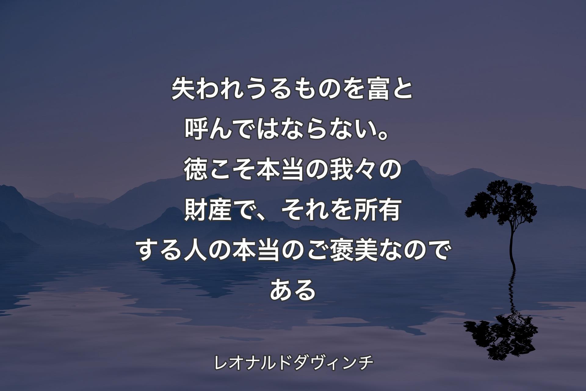 【背景4】失われうるものを富と呼んではならない。徳こそ本当の我々の財産で、それを所有する人の本当のご褒美なのである - レオナルドダヴィンチ