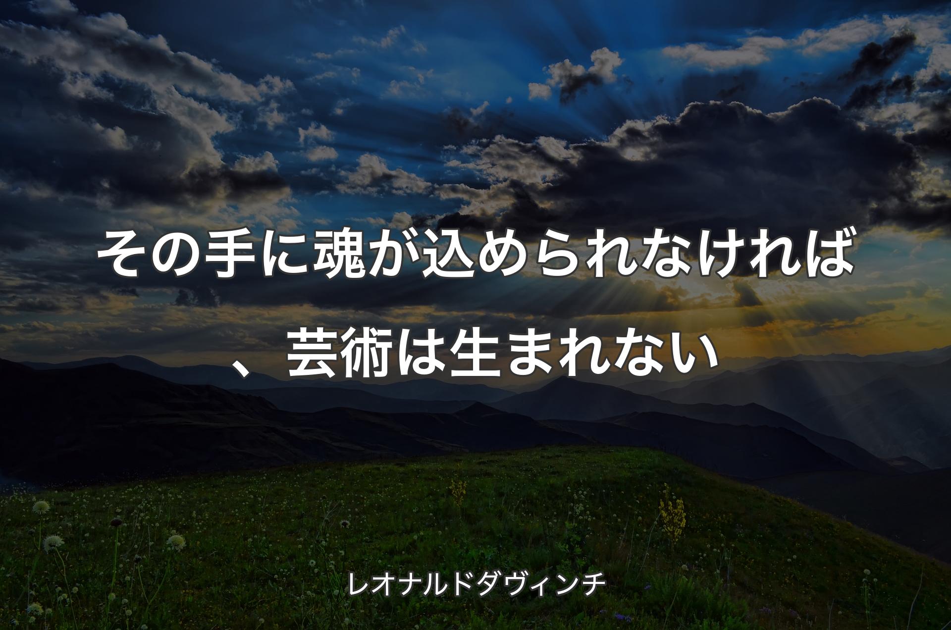 その手に魂が込められなければ、芸術は生まれない - レオナルドダヴィンチ