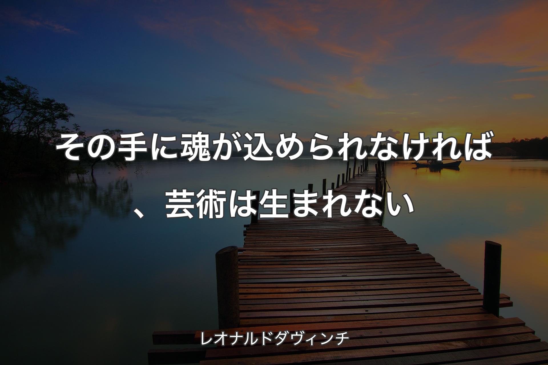 その手に魂が込められなければ、芸術は生まれない - レオナルドダヴィンチ