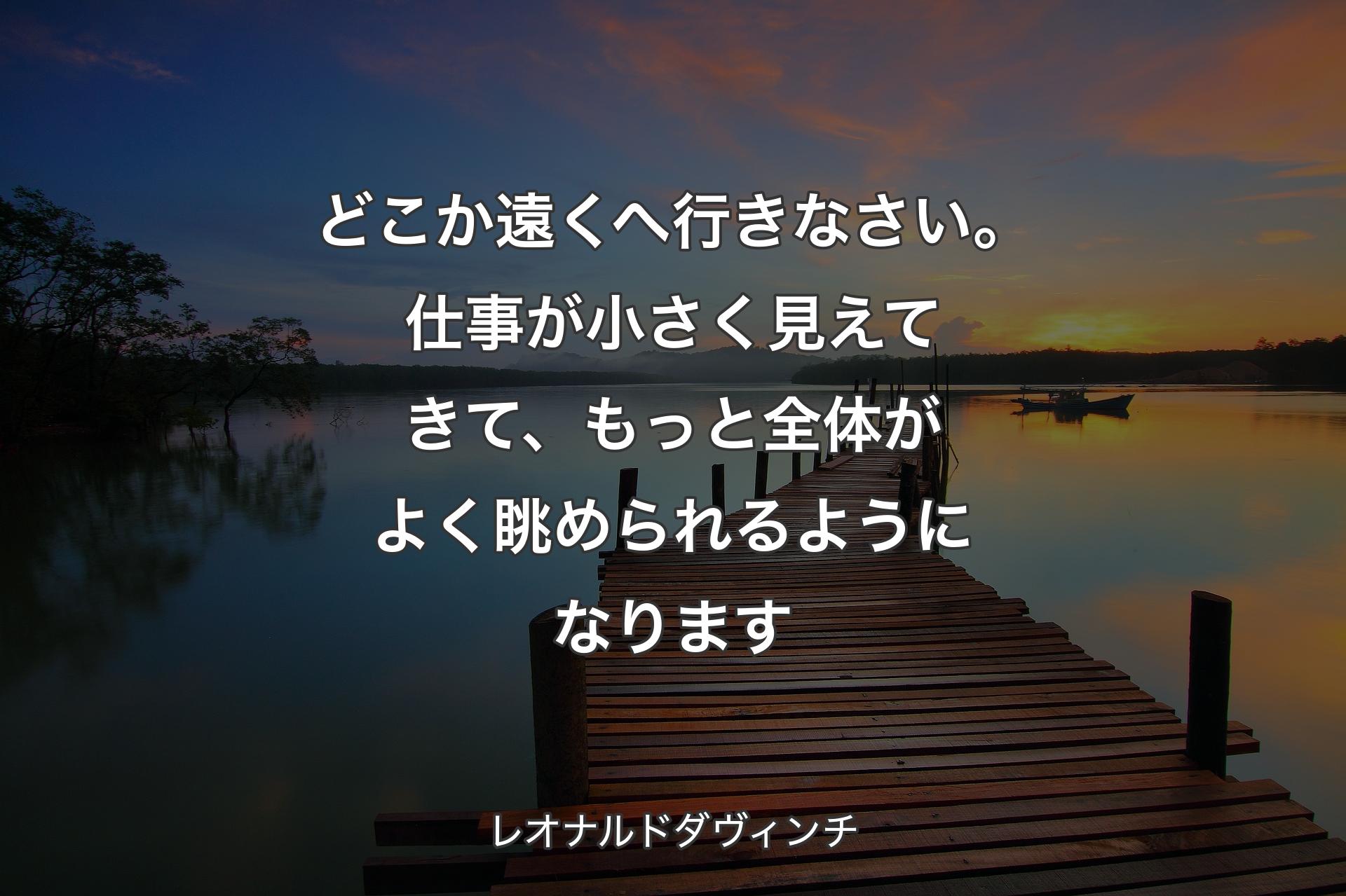 どこか遠くへ行きなさい。仕事が小さく見えてきて、もっと全体がよく眺められるようになります - レオナルドダヴィンチ