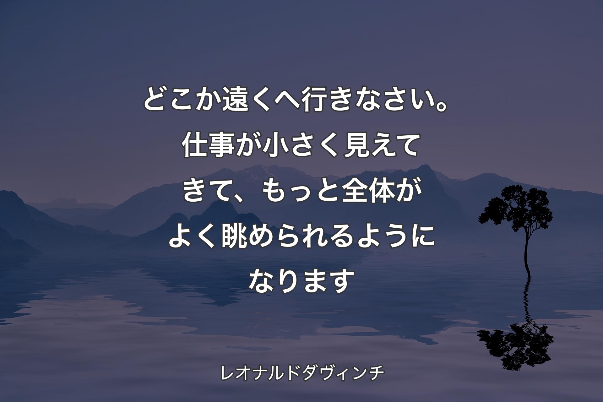 【背景4】どこか遠くへ行きなさい。仕事が小さく見えてきて、もっと全体がよく眺められるようになります - レオナルドダヴィンチ