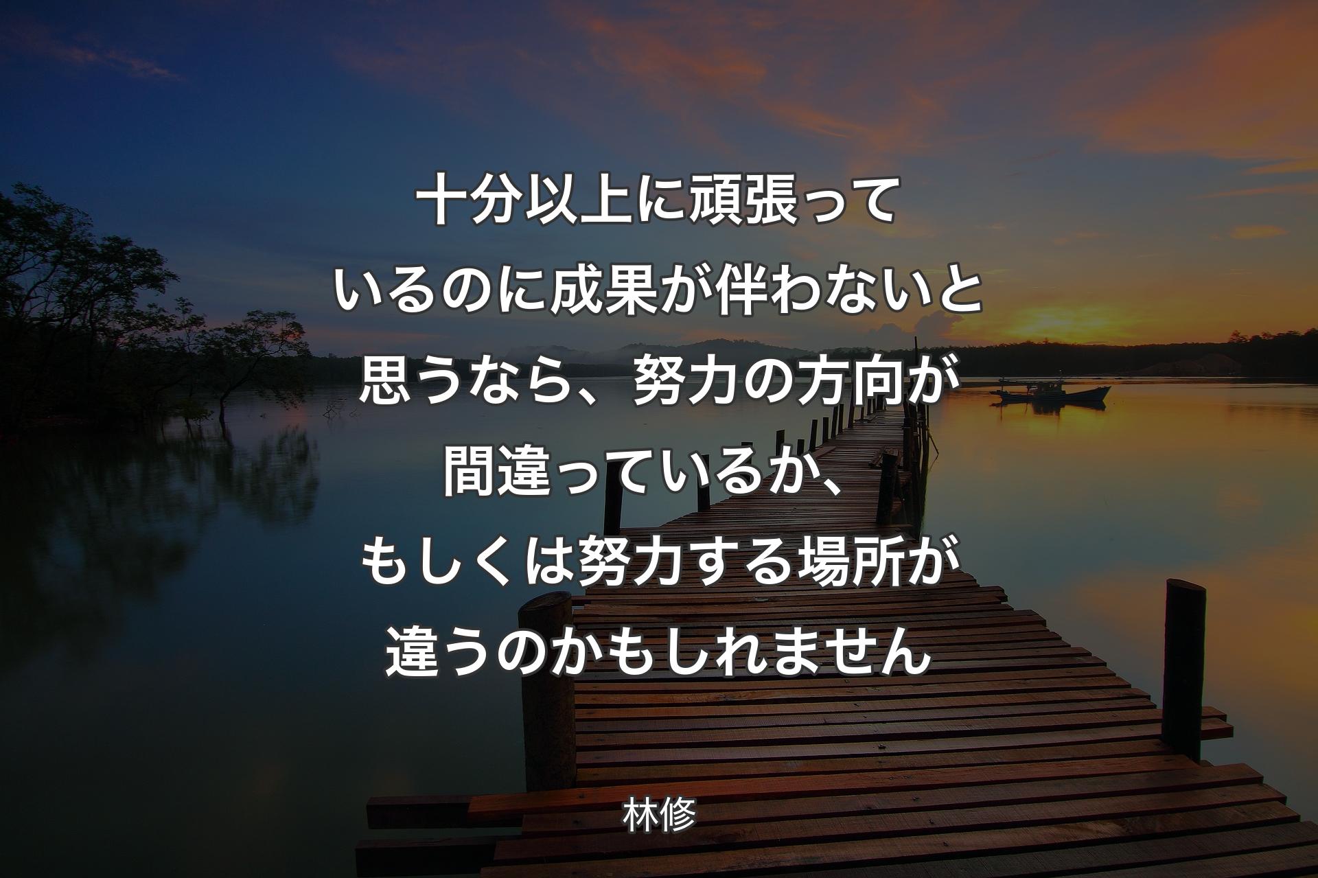 十分以上に頑張っているのに成果が伴わないと思うなら、努力の方向が間違っているか、もしくは努力する場所が違うのかもしれません - 林修