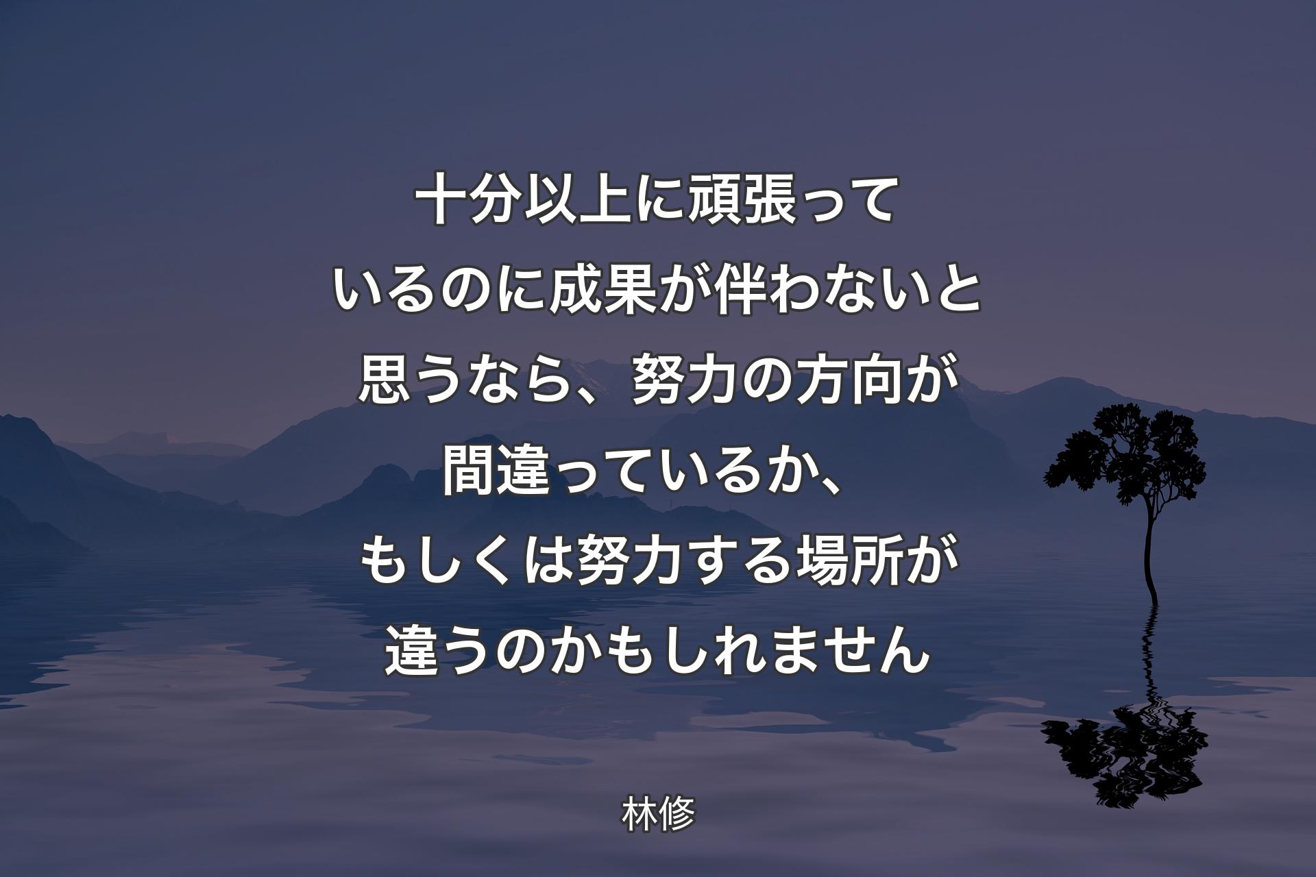 【背景4】十分以上に頑張っているのに成果が伴わないと思うなら、努力の方向が間違っているか、もしくは努力する場所が違うのかもしれません - 林修