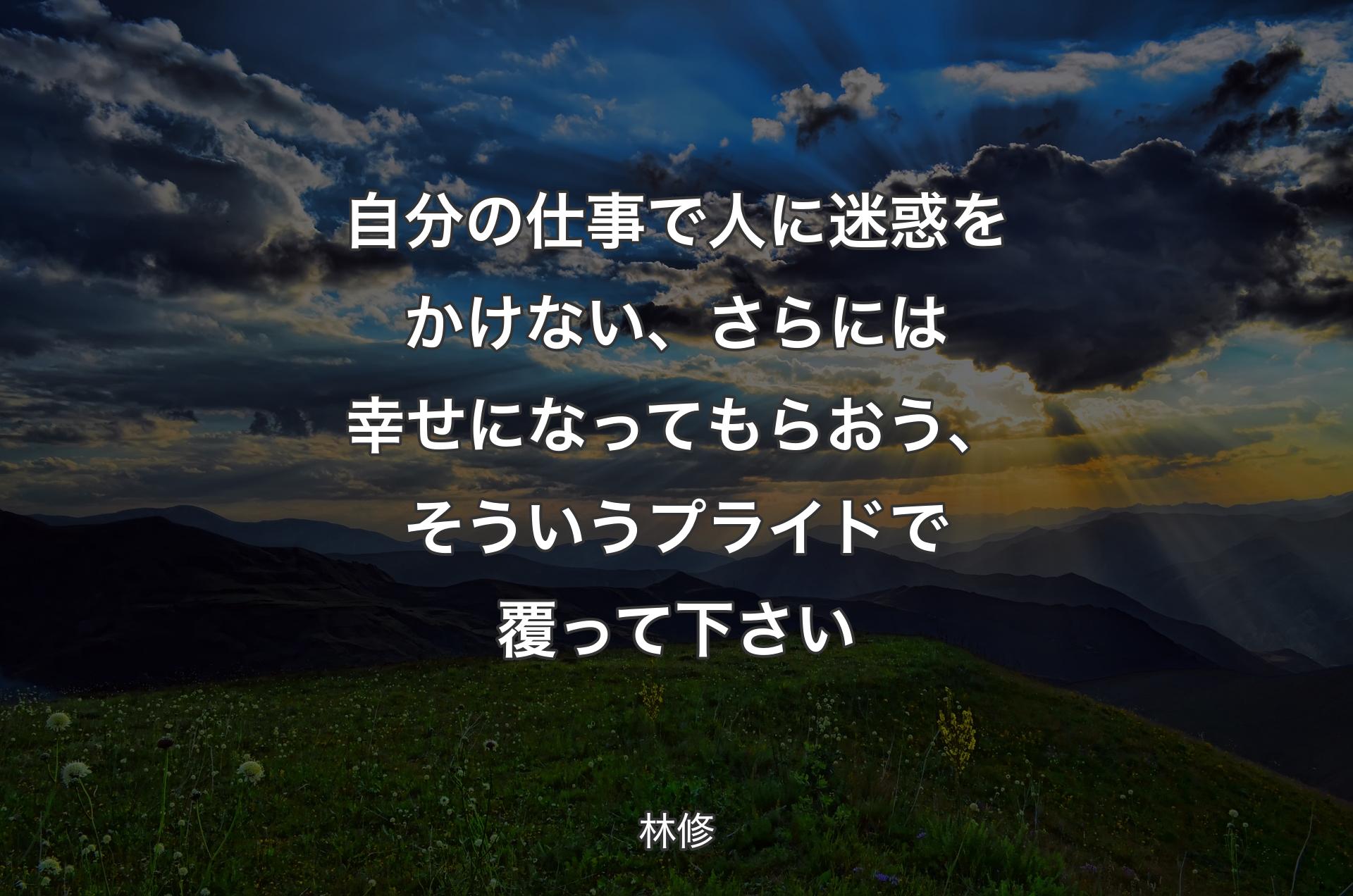 自分の仕事で人に迷惑をかけない、さらには幸せになってもらおう、そういうプライドで覆って下さい - 林修