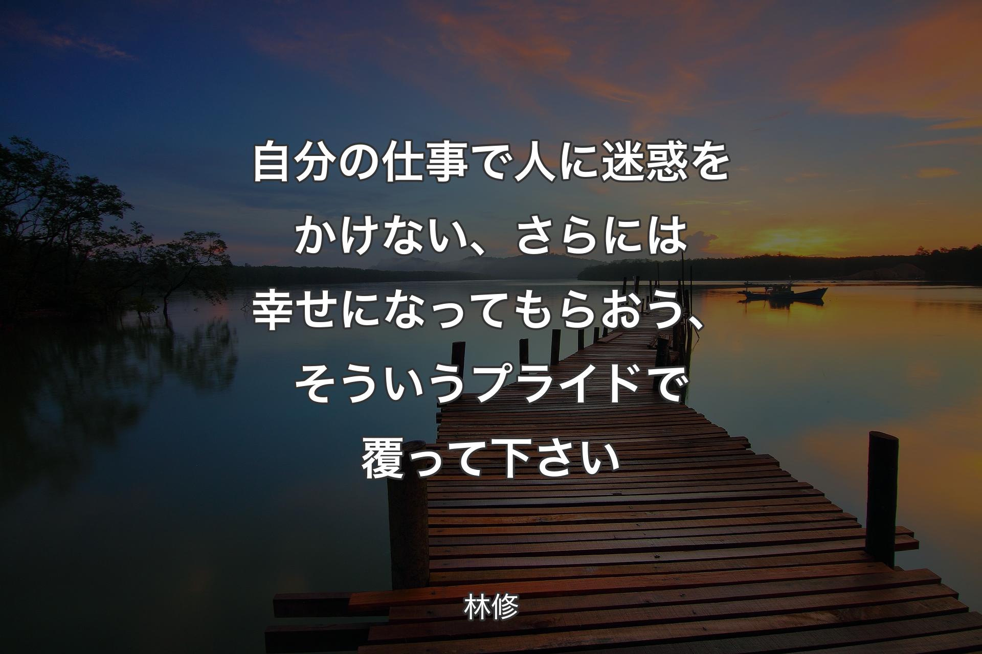 自分の仕事で人に迷惑をかけない、さらには幸せになってもらおう、そういうプライドで覆って下さい - 林修