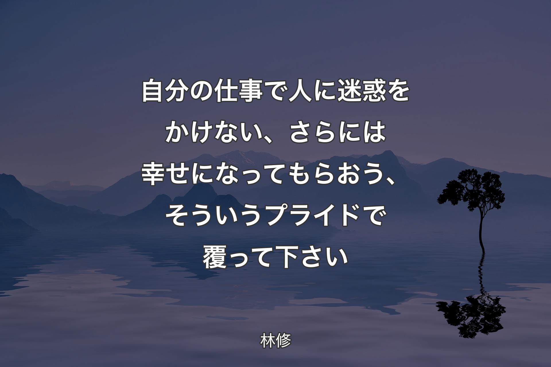 【背景4】自分の仕事で人に迷惑をかけない、さらには幸せになってもらおう、そういうプライドで覆って下さい - 林修