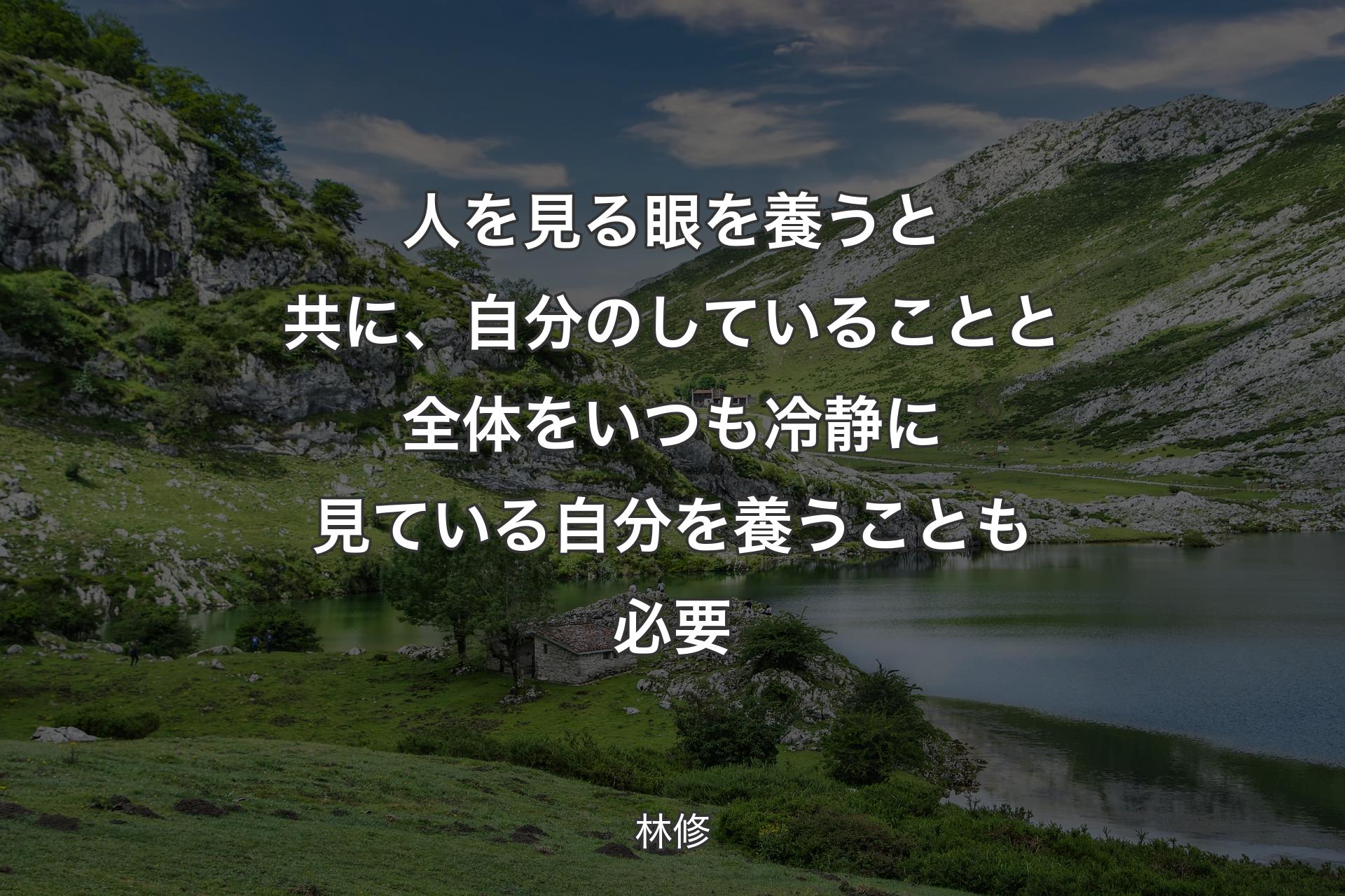 人を見る眼を養うと共に、自分のしていることと全体をいつも冷静に見ている自分を養うことも必要 - 林修