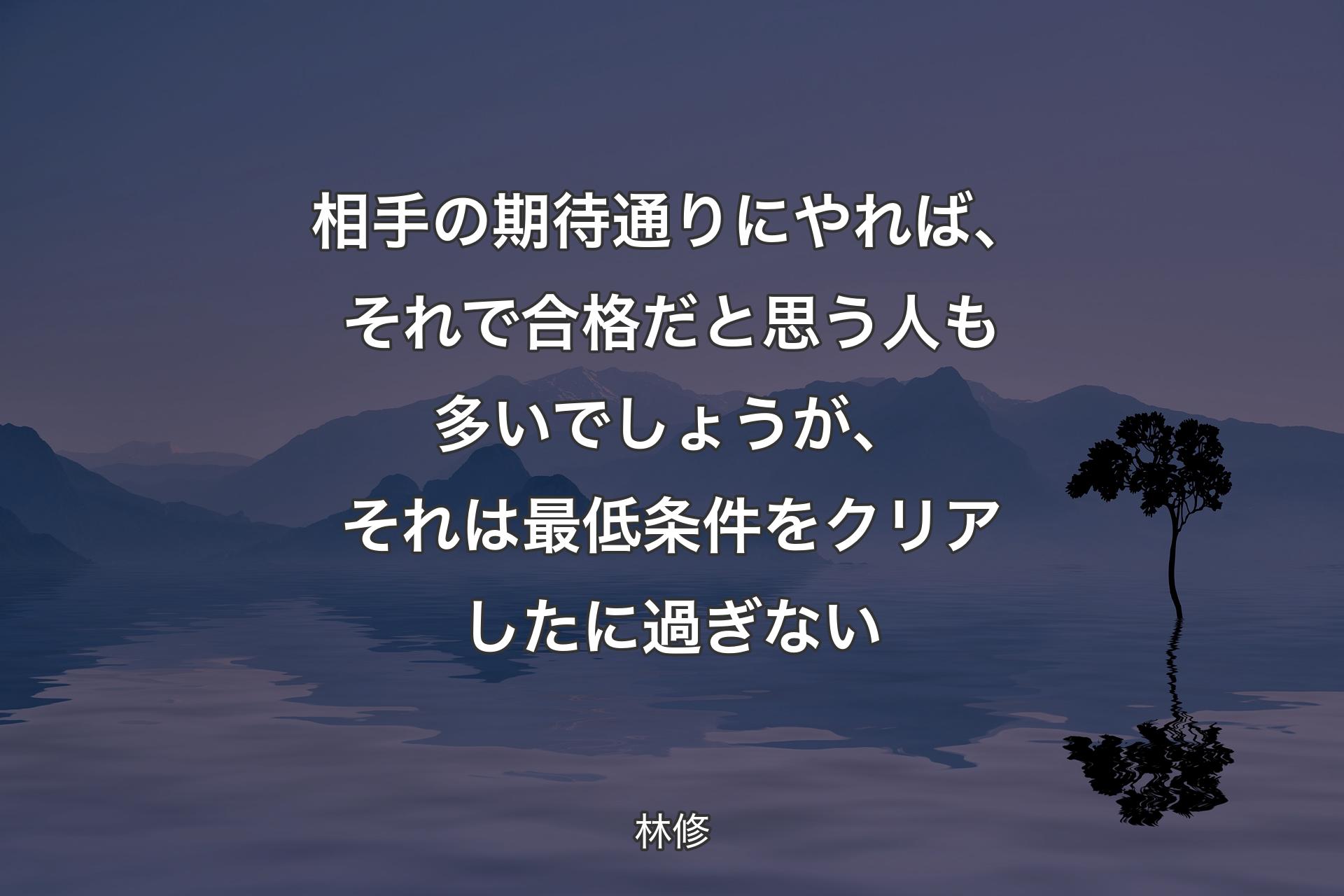 相手の期待通りにやれば、それで合格だと思う人も多いでしょうが、それは最低条件をクリアしたに過ぎない - 林修