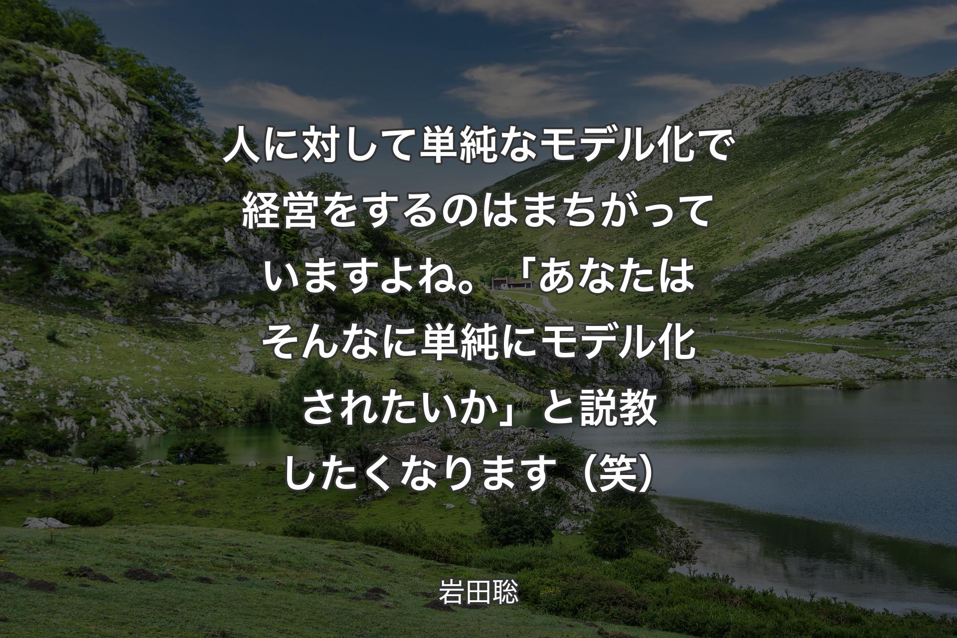 【背景1】人に対して単純なモデル化で経営をするのはまちがっていますよね。「あなたはそんなに単純にモデル化されたいか」と説教したくなります（笑） - 岩田聡