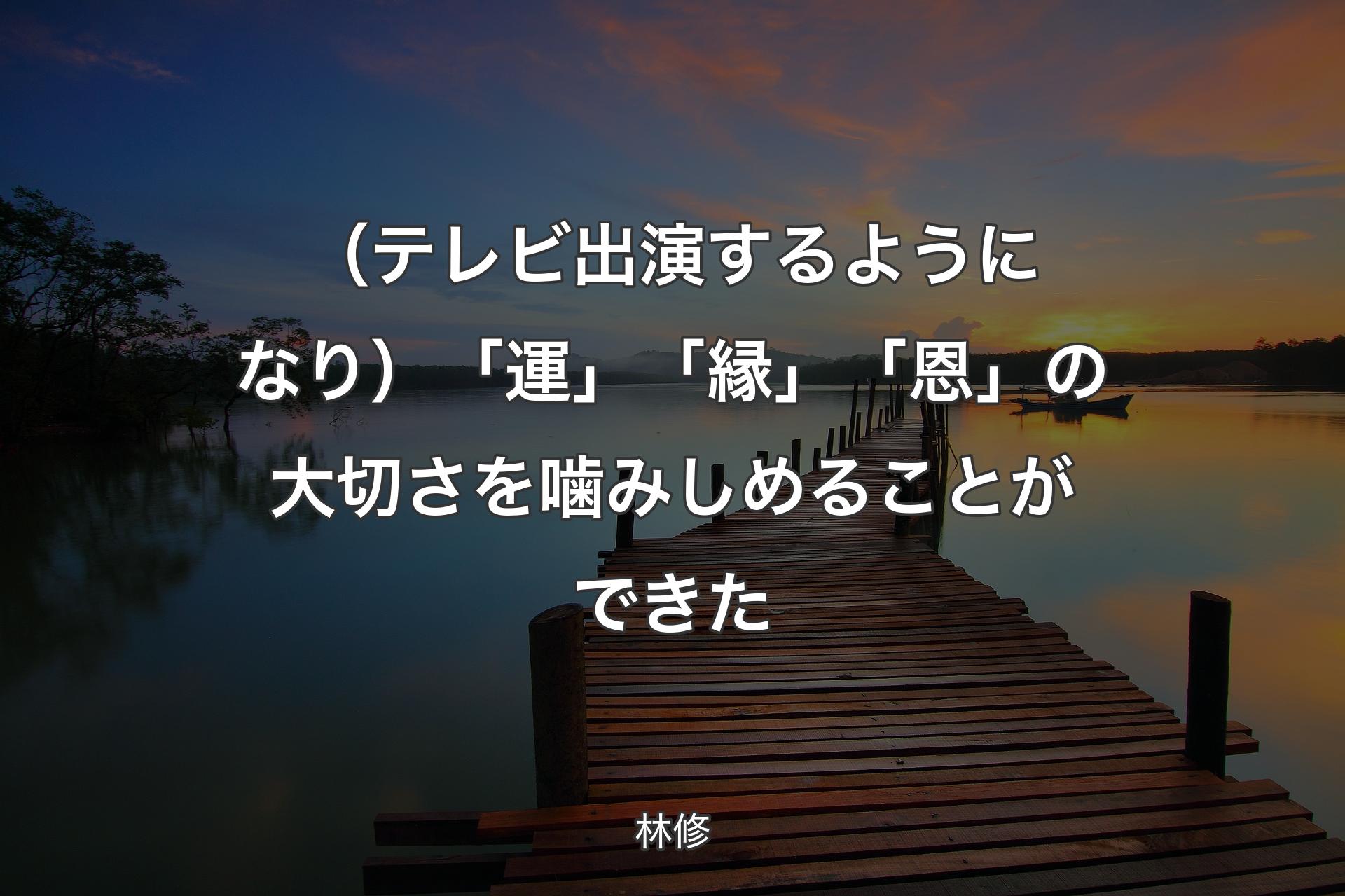 【背景3】（テレビ出演するようになり）「運」「縁」「恩」の大切さを噛みしめることができた - 林修