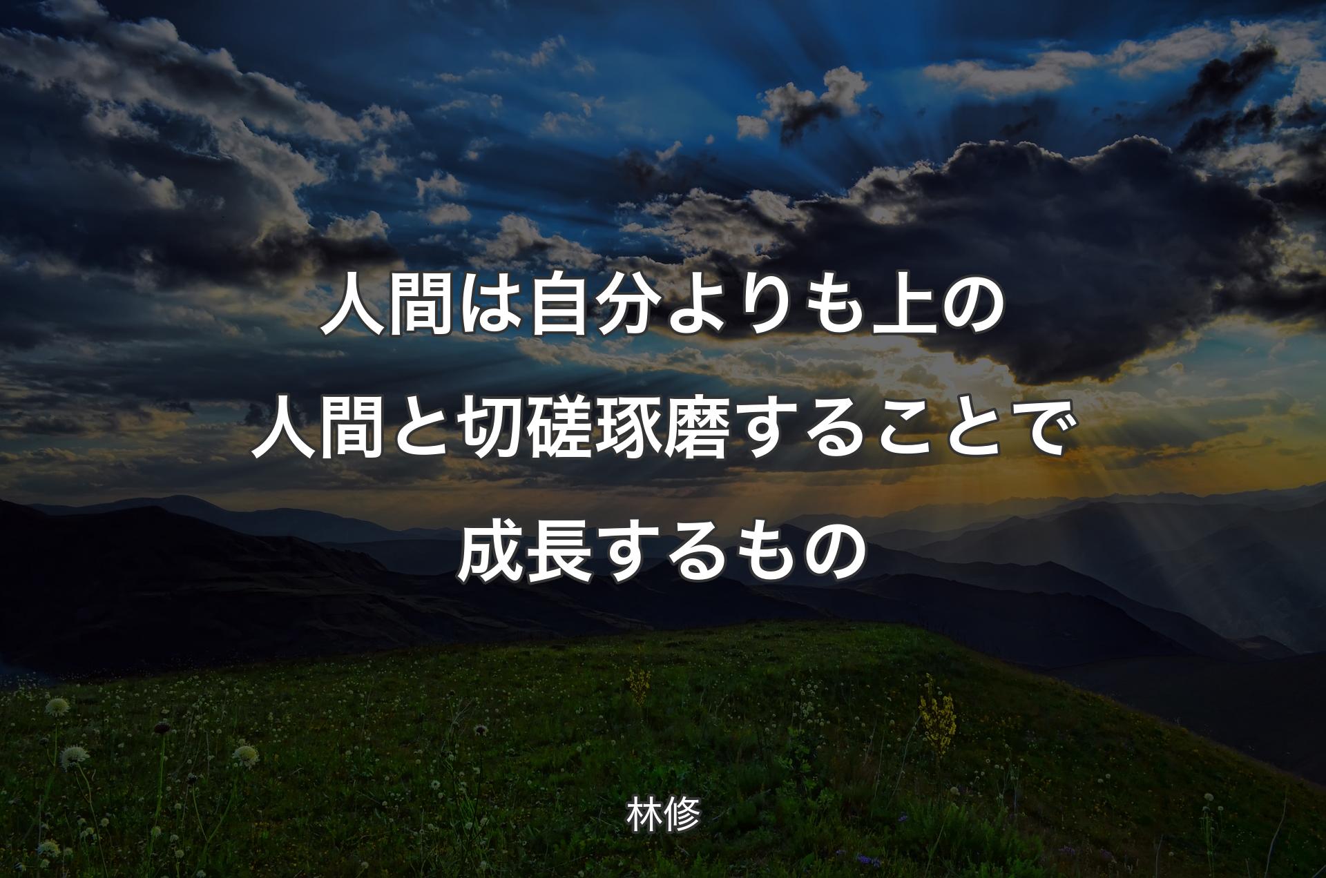 人間は自分よりも上の人間と切磋琢磨することで成長するもの - 林修