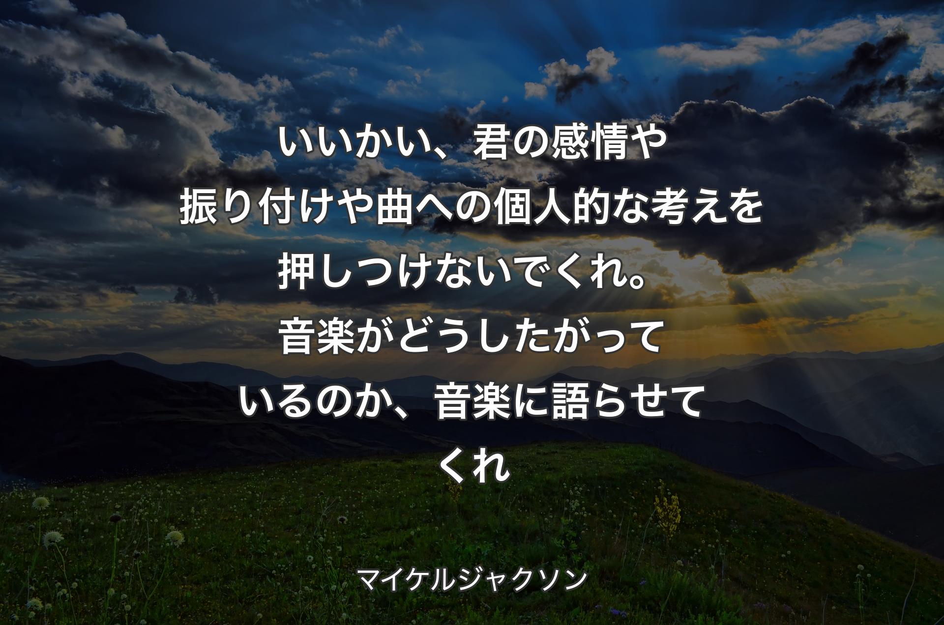 いいかい、君の感情や振り付けや曲への個人的な考えを押しつけないでくれ。音楽がどうしたがっているのか、音楽に語らせてくれ - マイケルジャクソン