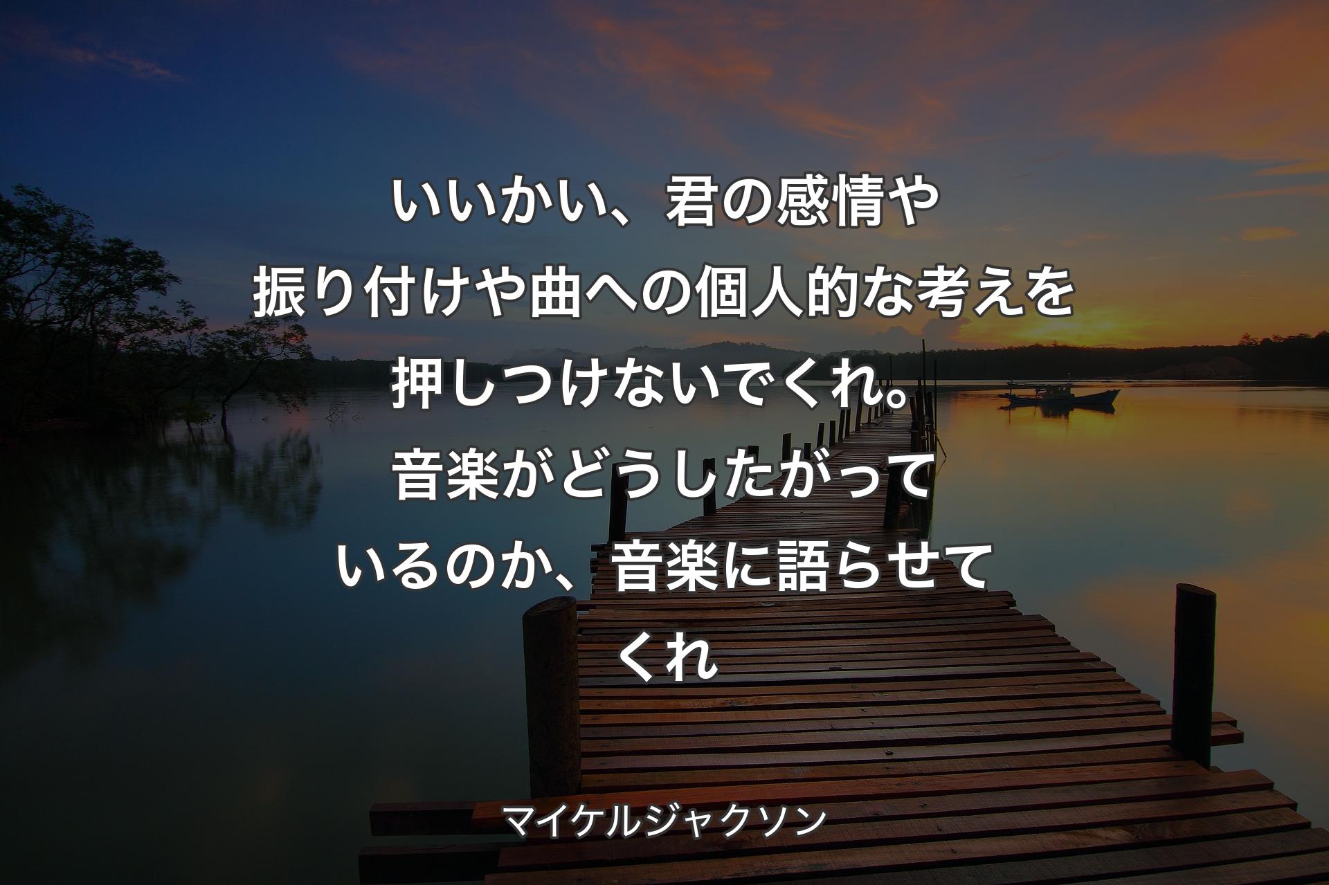 【背景3】いいかい、君の感情や振り付けや曲への個人的な考えを押しつけないでくれ。音楽がどうしたがっているのか、音楽に語らせてくれ - マイケルジャクソン