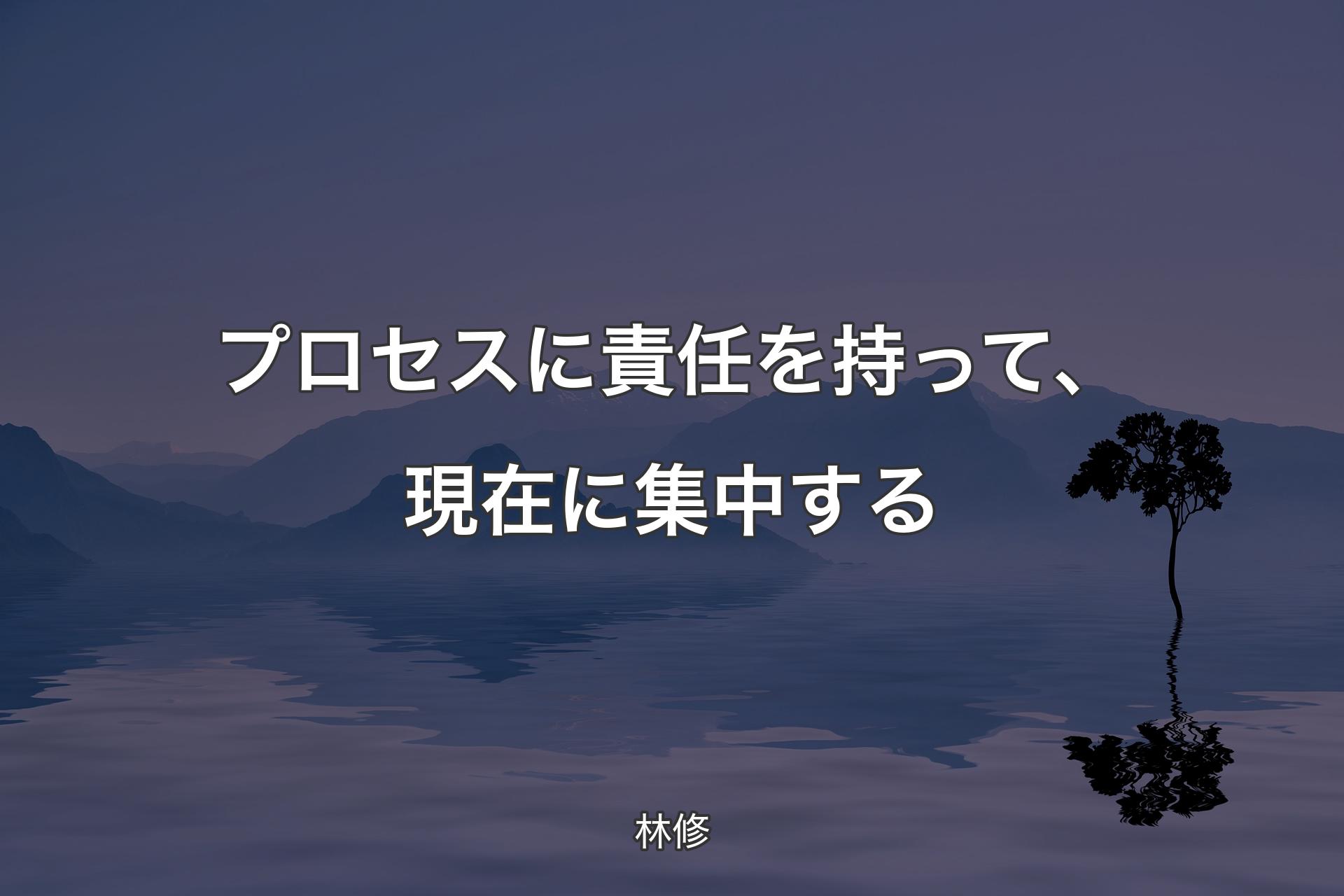 【背景4】プロセスに責任を持って、現在に集中する - 林修