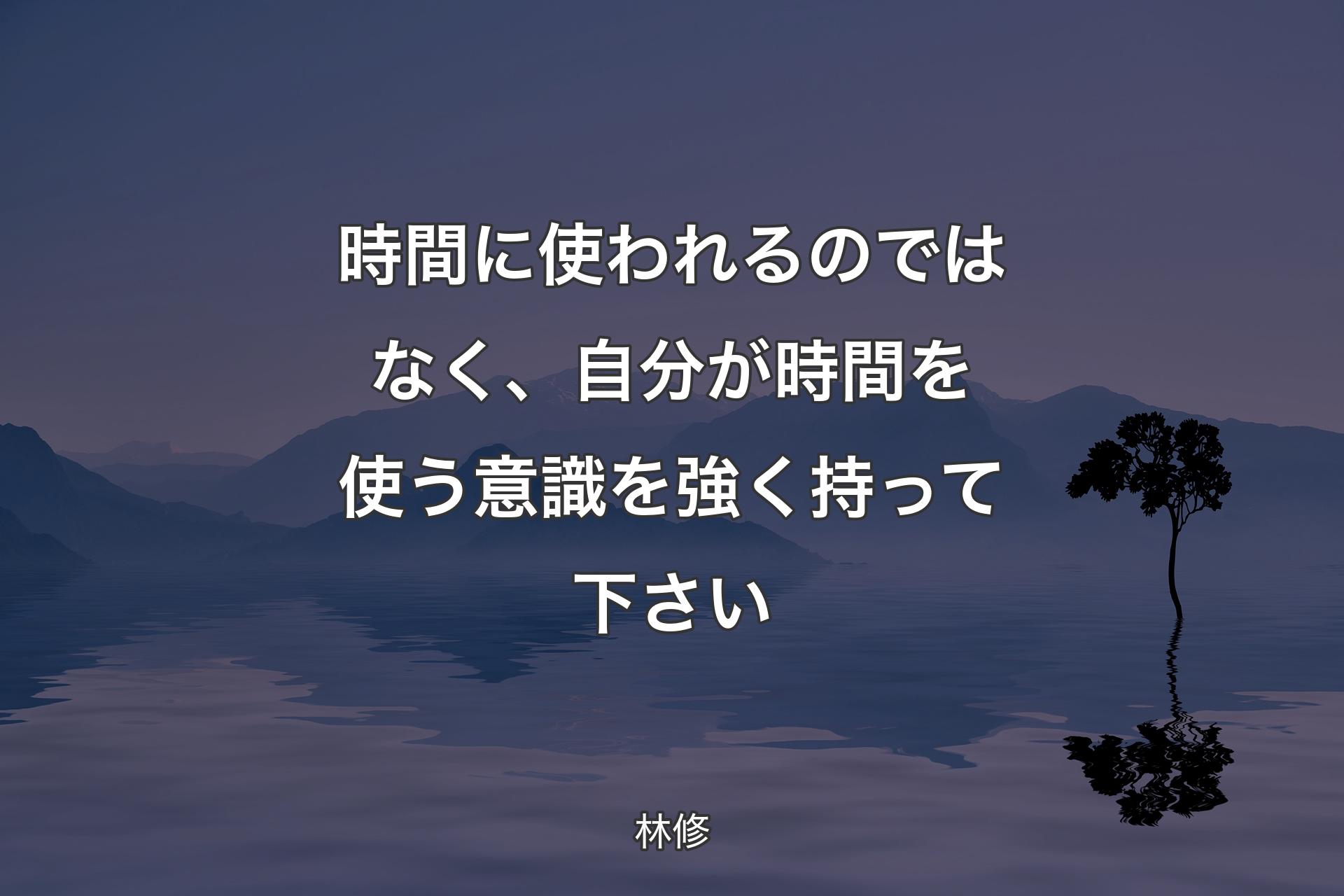 時間に使われるのではなく、自分が時間を使う意識を強く持って下さい - 林修