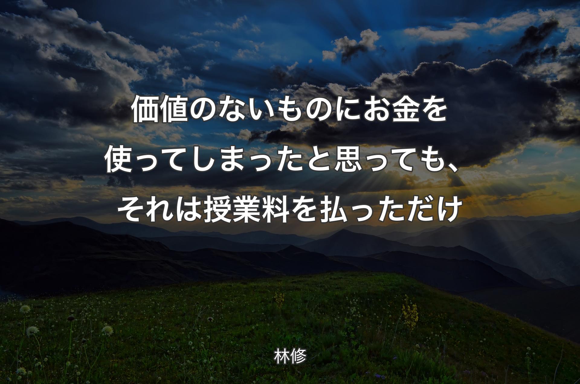 価値のないものにお金を使ってしまったと思っても、それは授業料を払っただけ - 林修