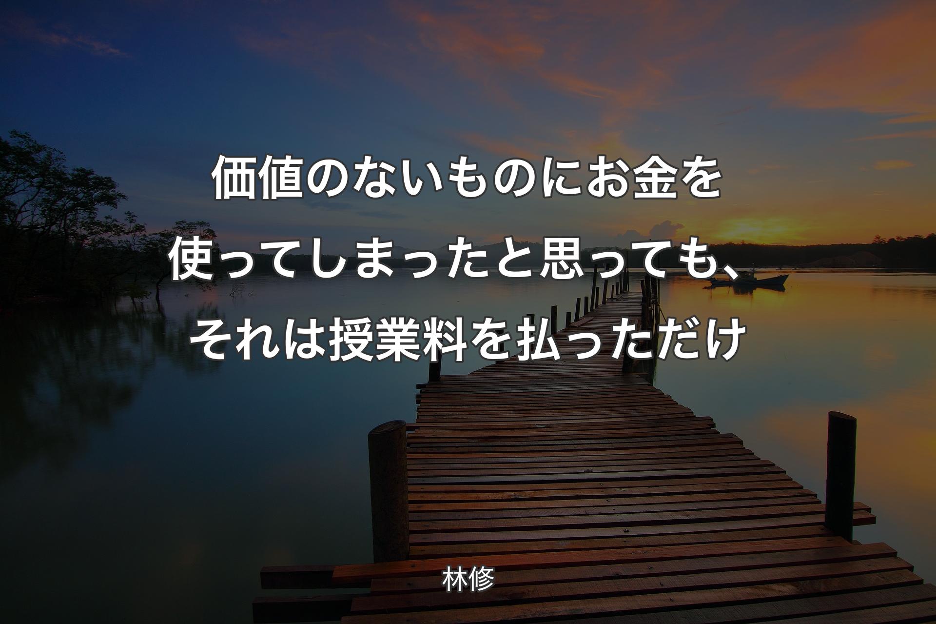 価値のないものにお金を使ってしまったと思っても、それは授業料を払っただけ - 林修