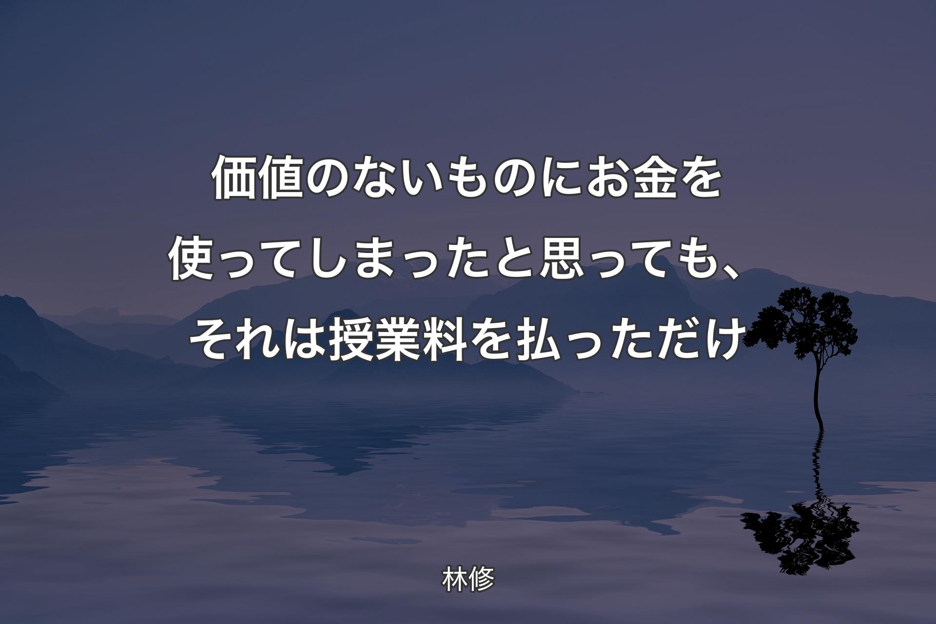 【背景4】価値のないものにお金を使ってしまったと思っても、それは授業料を払っただけ - 林修