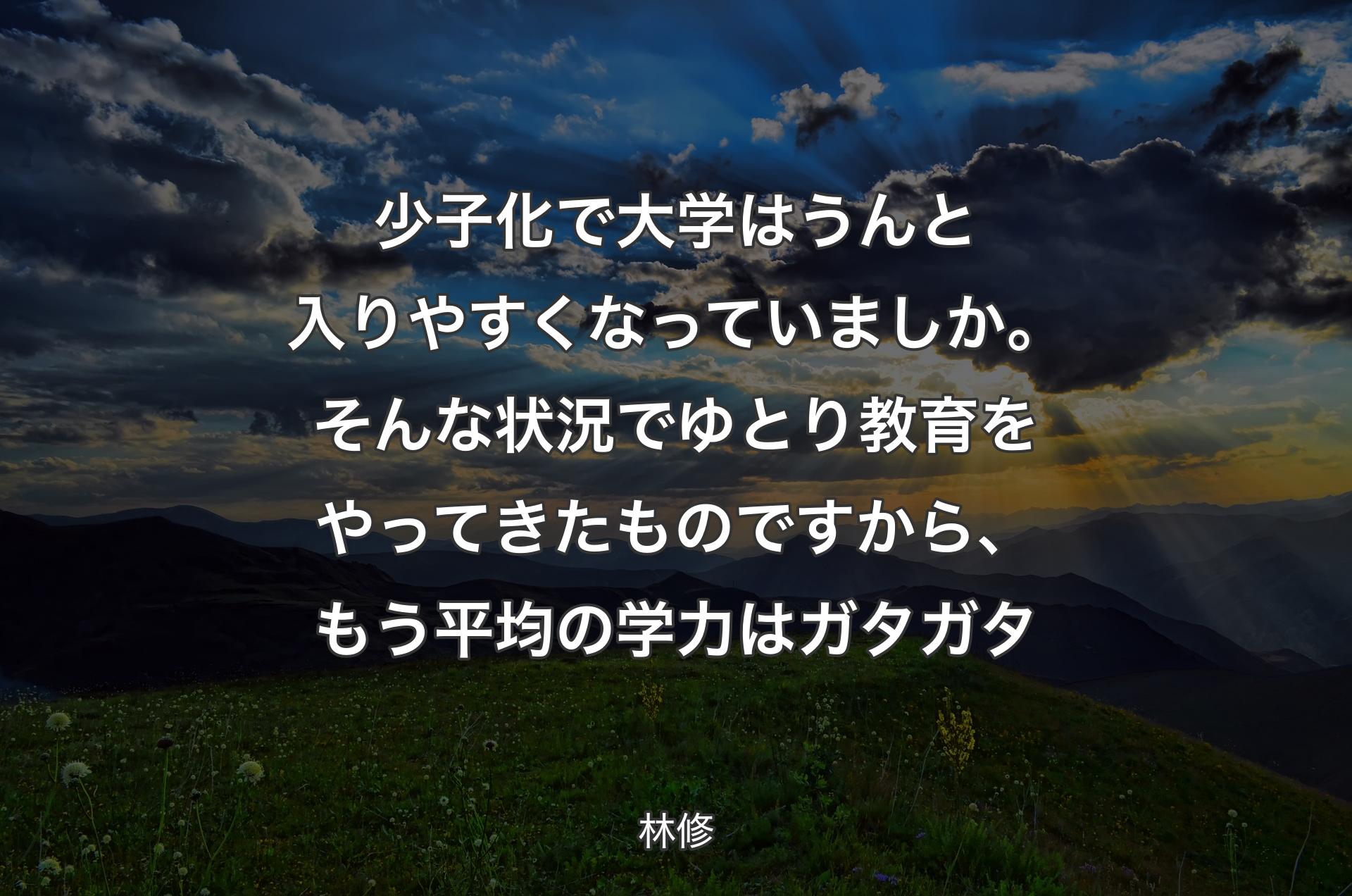 少子化で大学はうんと入りやすくなっていましか。そんな状況でゆとり教育をやってきたものですから、もう平均の学力はガタガタ - 林修