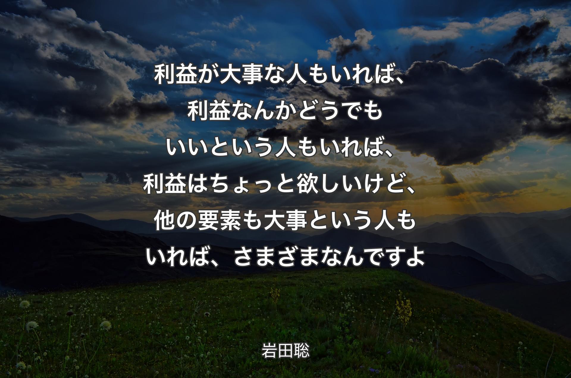 利益が大事な人もいれば、利益なんかどうでもいいという人もいれば、利益はちょっと欲しいけど、他の要素も大事という人もいれば、さまざまなんですよ - 岩田聡