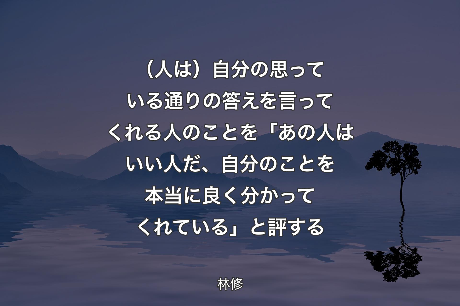 【背景4】（人は）自分の思っている通りの答えを言ってくれる人のことを「あの人はいい人だ、自分のことを本当に良く分かってくれている」と評する - 林修