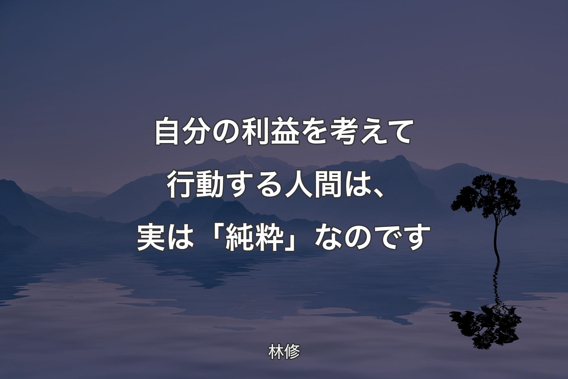 【背景4】自分の利益を考えて行動する人間は、実は「純粋」なのです - 林�修