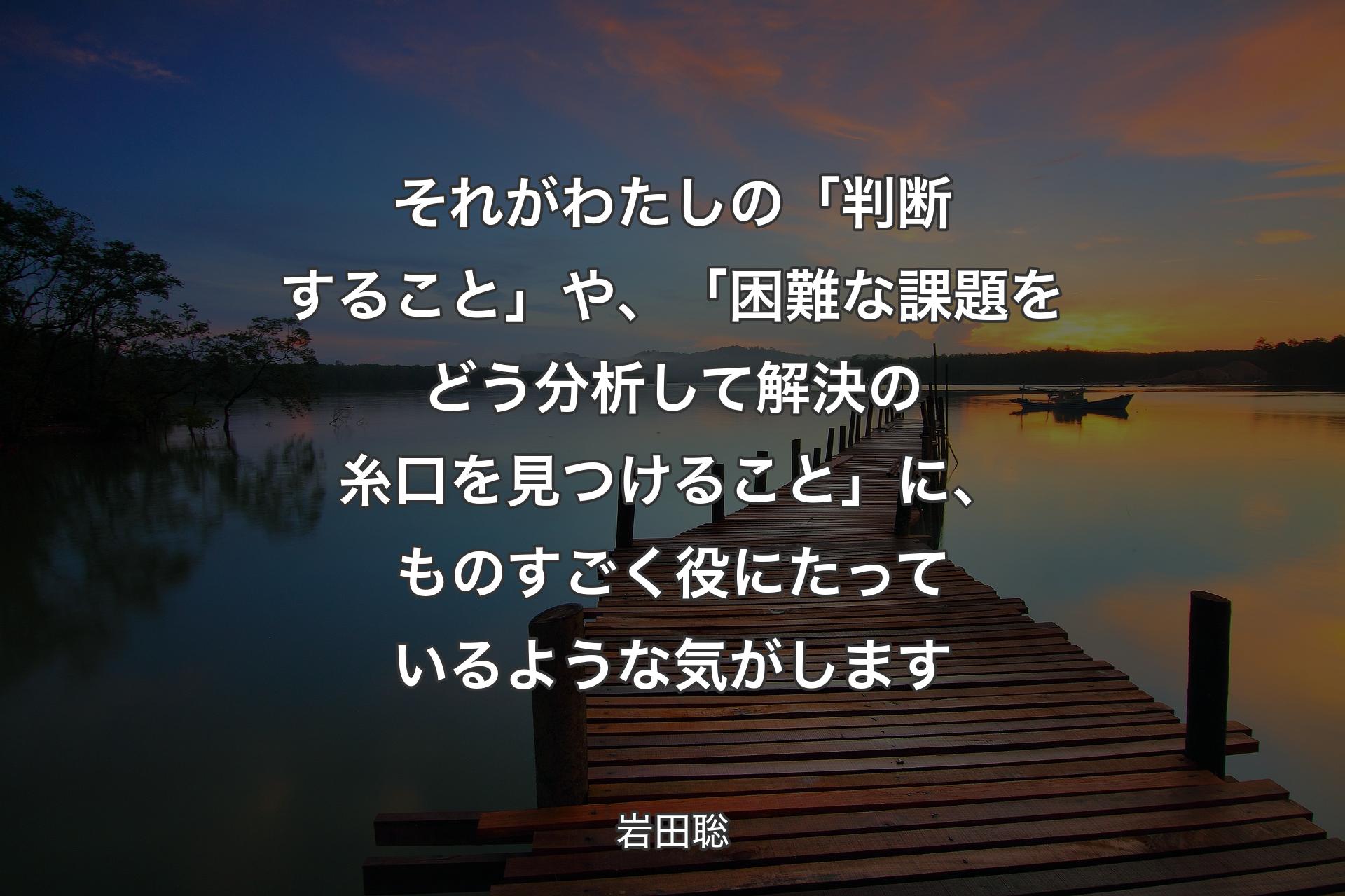 【背景3】それがわたしの「判断すること」や、「困難な課題をどう分析して解決の糸口を見つけること」に、ものすごく役にたっているような気がします - 岩田聡