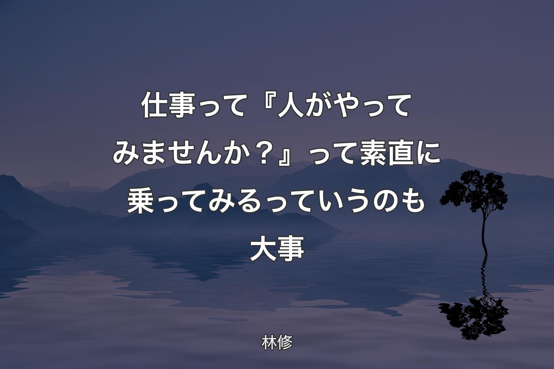 【背景4】仕事って『人がやってみませんか？』って素直に乗ってみるっていうのも大事 - 林修