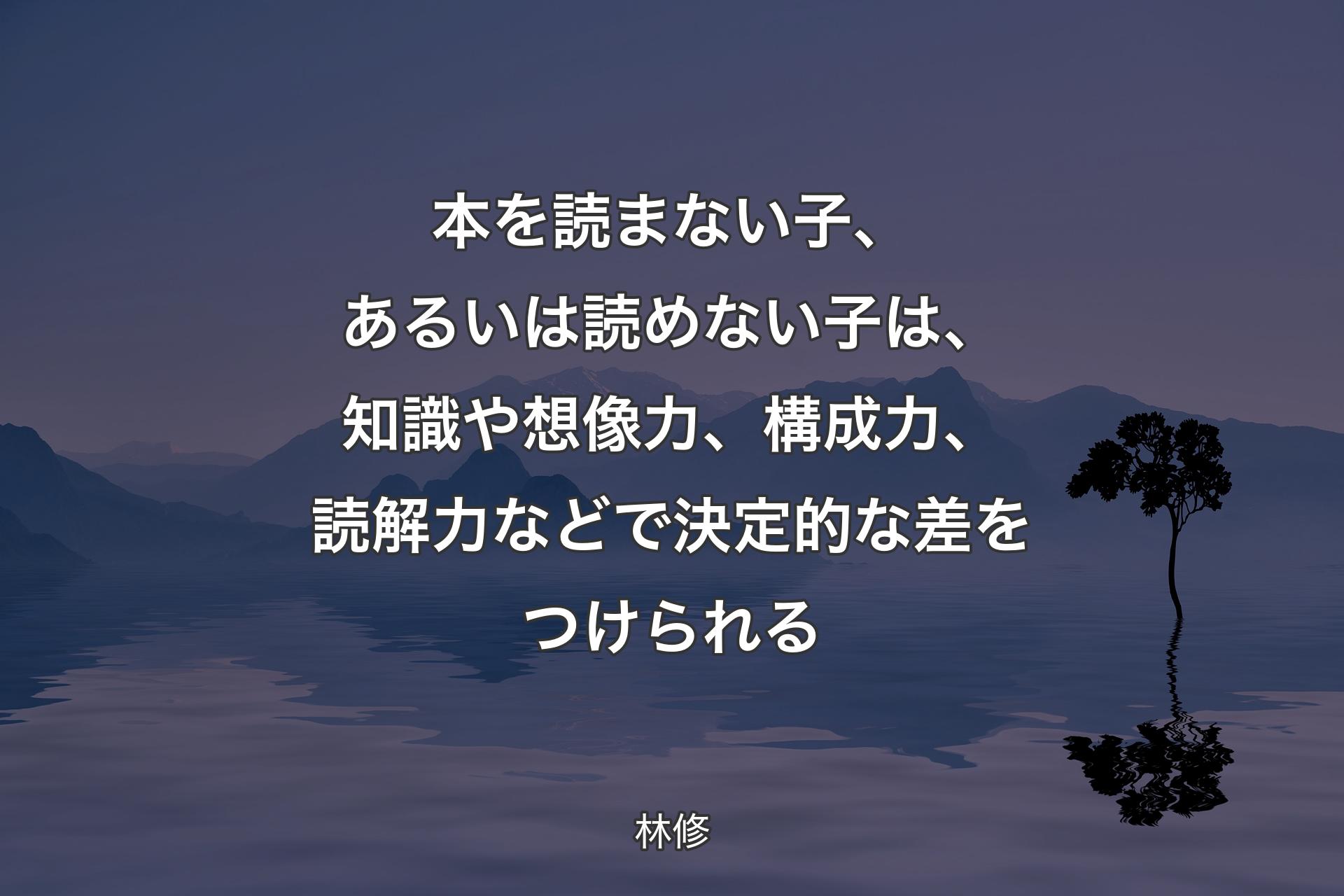 【背景4】本を読まない子、あるいは読めない子は、知識や想像力、構成力、読解力などで決定的な差をつけられる - 林修