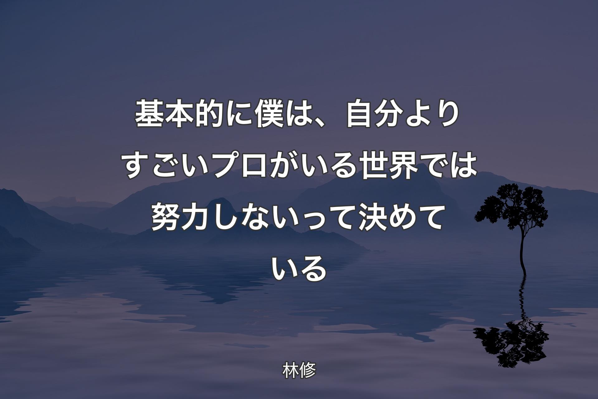 基本的に僕は、自分よりすごいプロがいる世界では努力しないって決めている - 林修