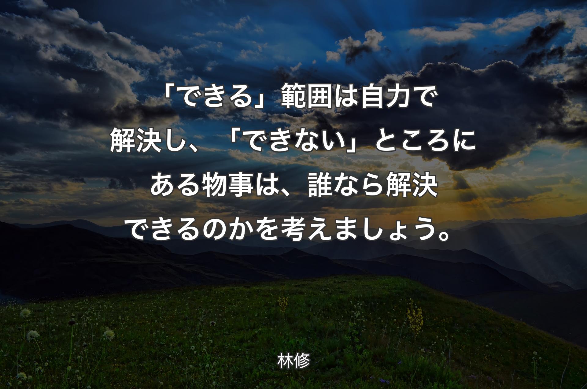 「できる」範囲は自力で解決し、「できない」ところにある物事は、誰なら解決できるのかを考えましょう。 - 林修