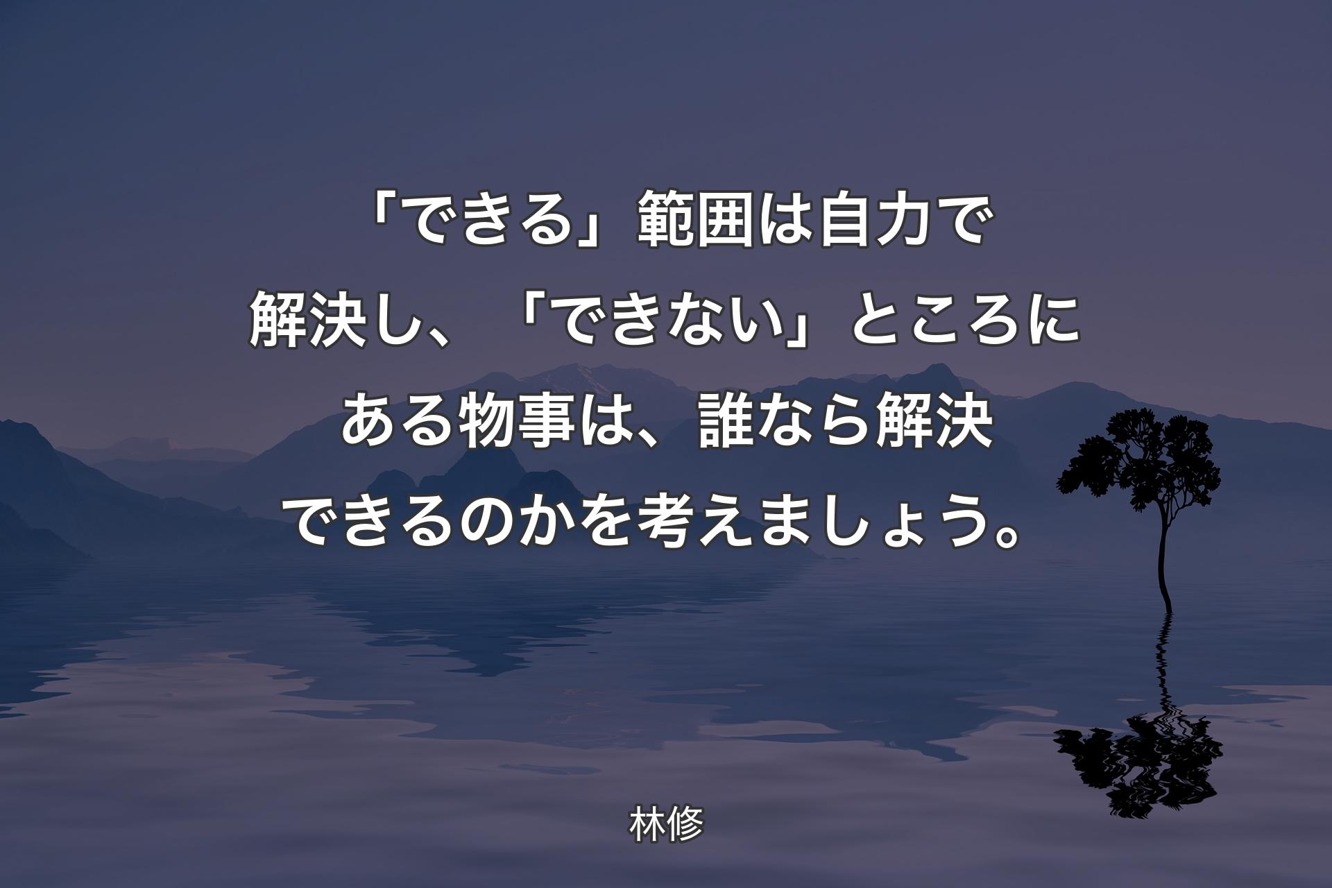 【背景4】「できる」範囲は自力で解決し、「できない」ところにある物事は、誰なら解決できるのかを考えましょう。 - 林修