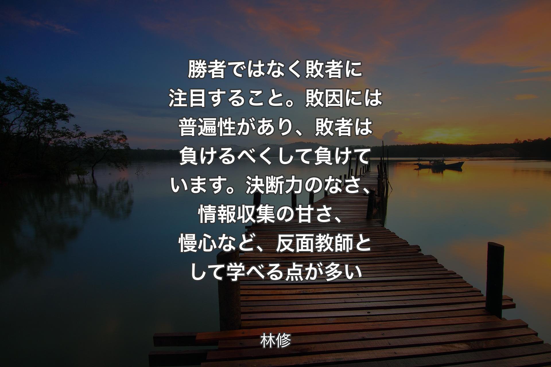 【背景3】勝者ではなく敗者に注目すること。敗因には普遍性があり、敗者は負けるべくして負けています。決断力のなさ、情報収集の甘さ、慢心など、反面教師として学べる点が多い - 林修