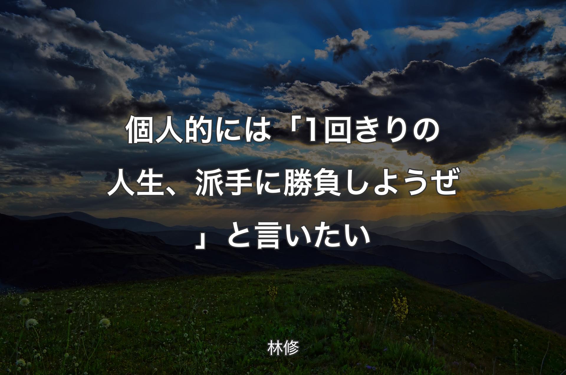 個人的には「1回きりの人生、派手に勝負しようぜ」と言いたい - 林修