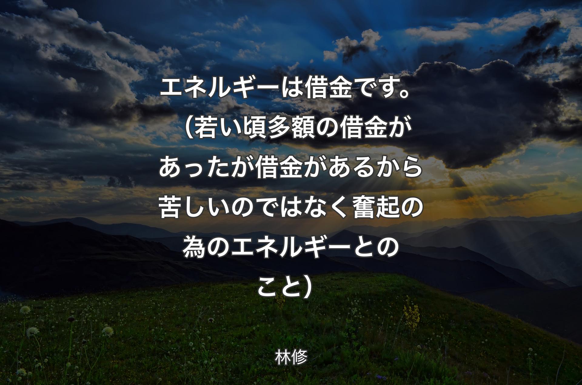 エネルギーは借金です。（若い頃多額の借金があったが借金があるから苦しいのではなく奮起の為のエネルギーとのこと） - 林修